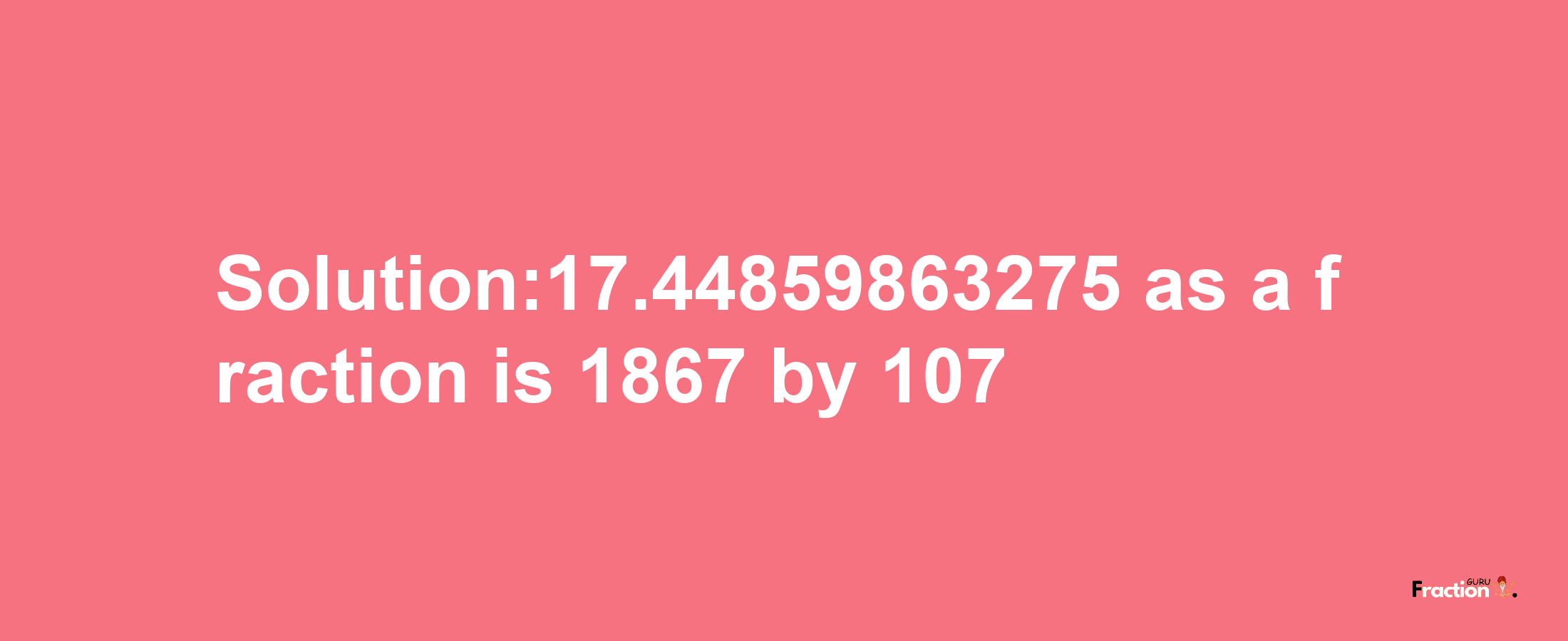 Solution:17.44859863275 as a fraction is 1867/107