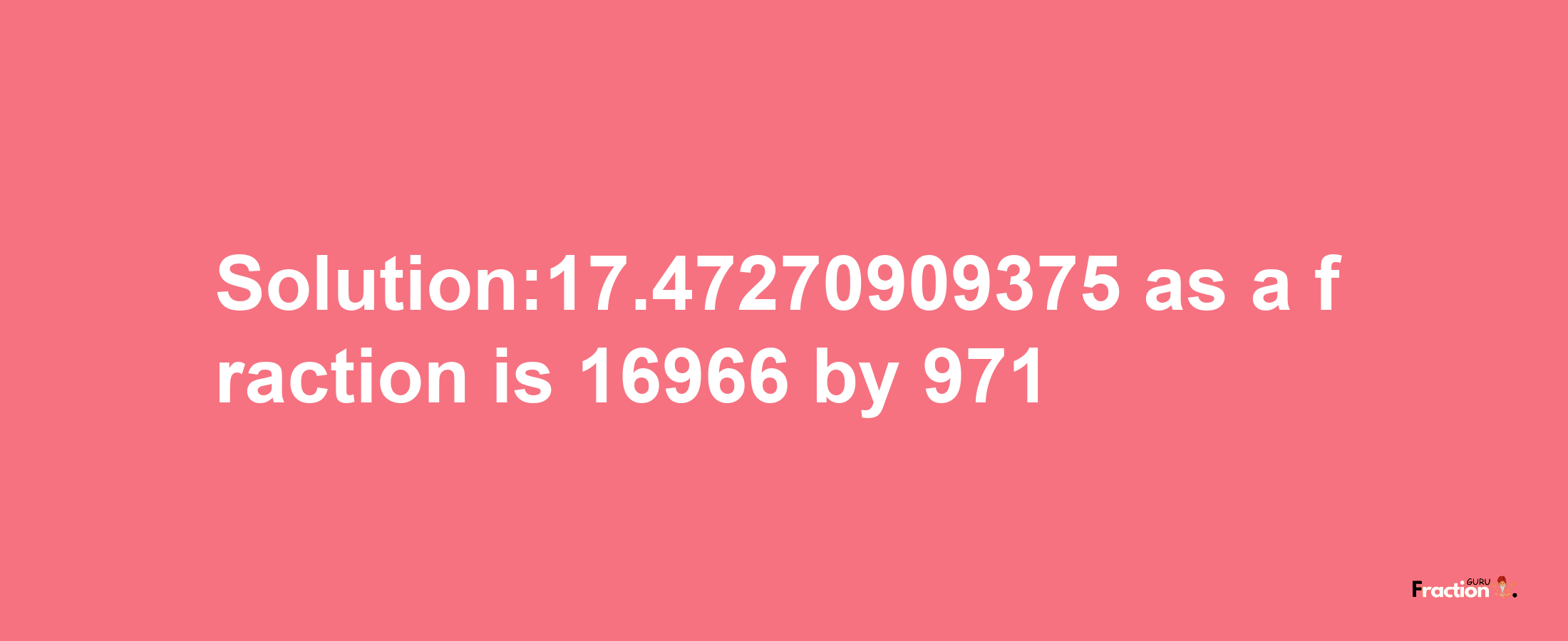 Solution:17.47270909375 as a fraction is 16966/971