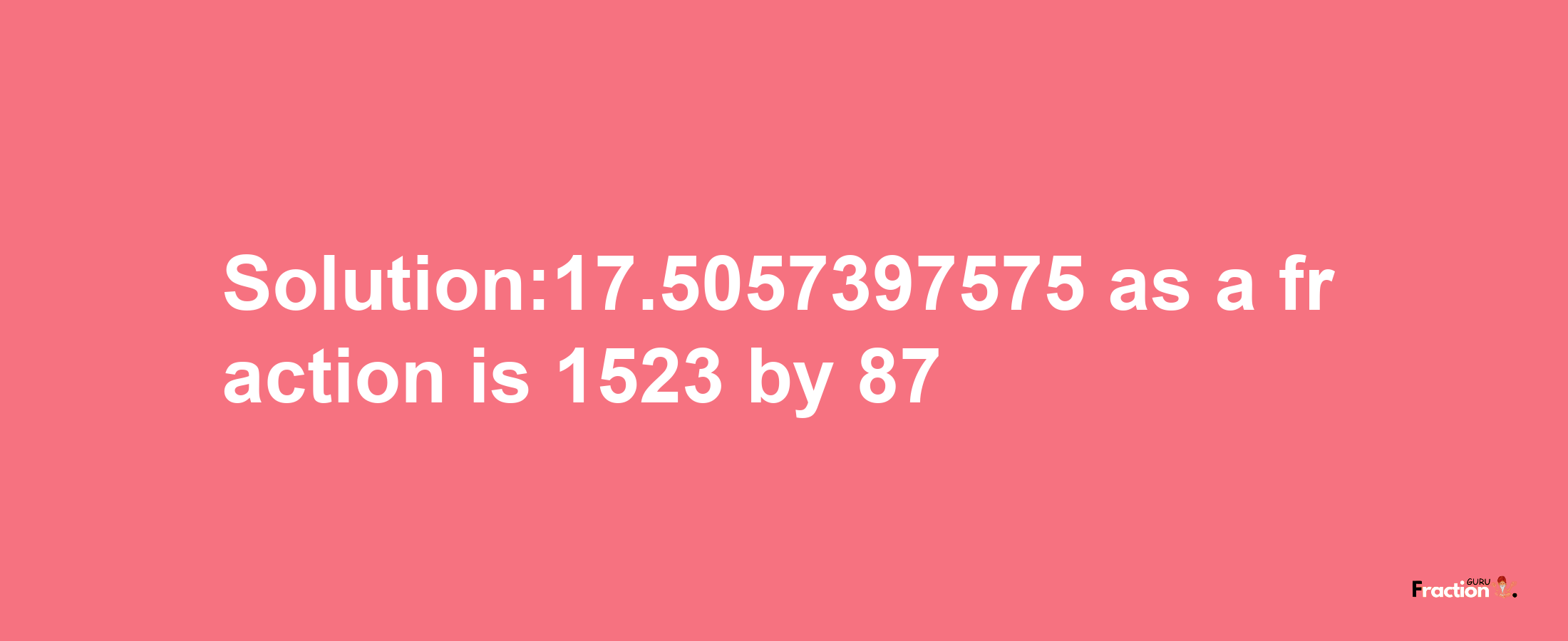 Solution:17.5057397575 as a fraction is 1523/87