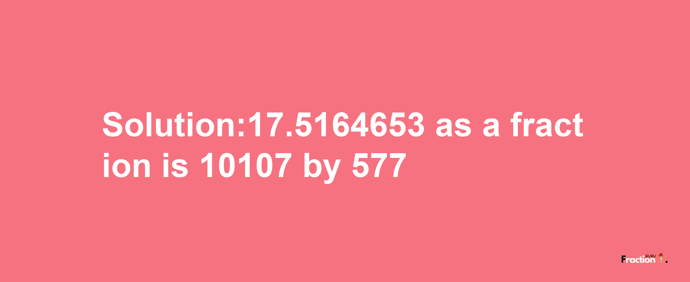 Solution:17.5164653 as a fraction is 10107/577