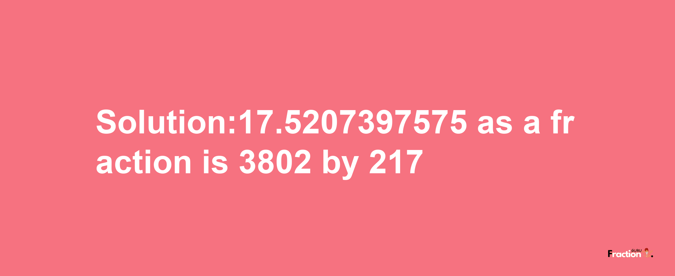 Solution:17.5207397575 as a fraction is 3802/217