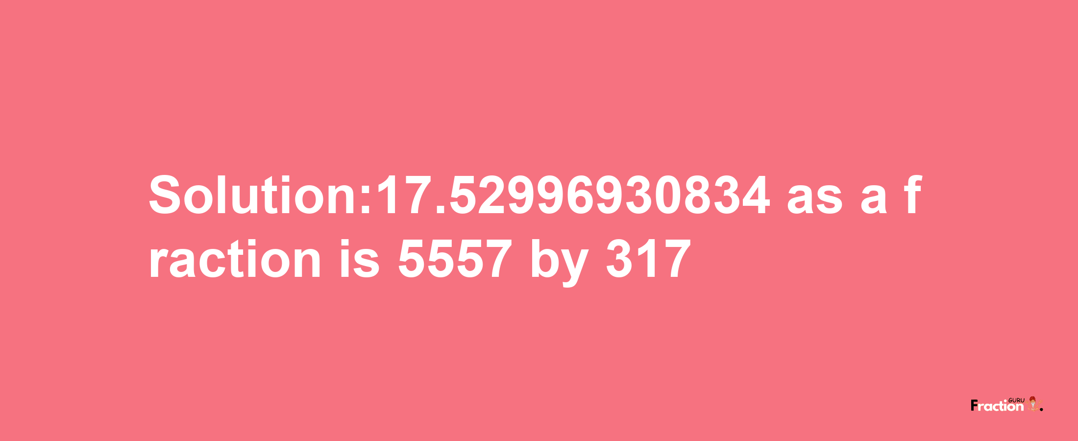 Solution:17.52996930834 as a fraction is 5557/317