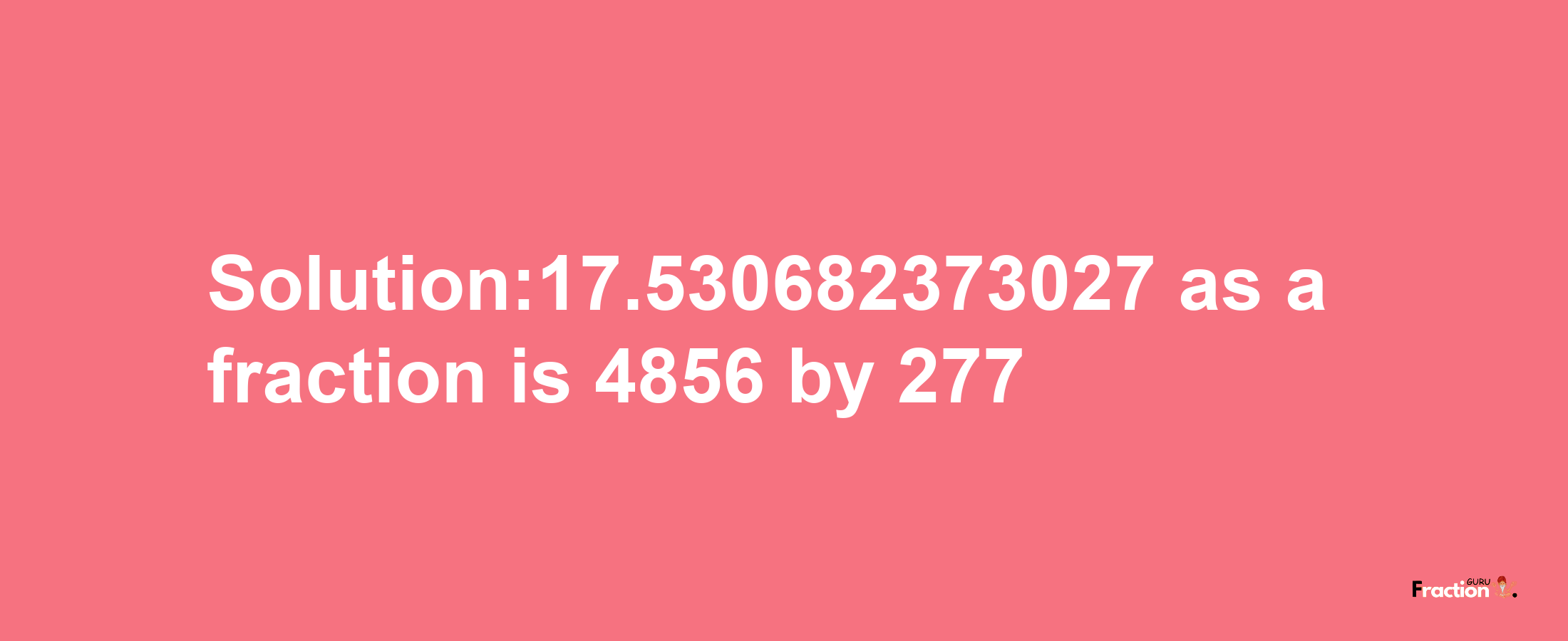 Solution:17.530682373027 as a fraction is 4856/277