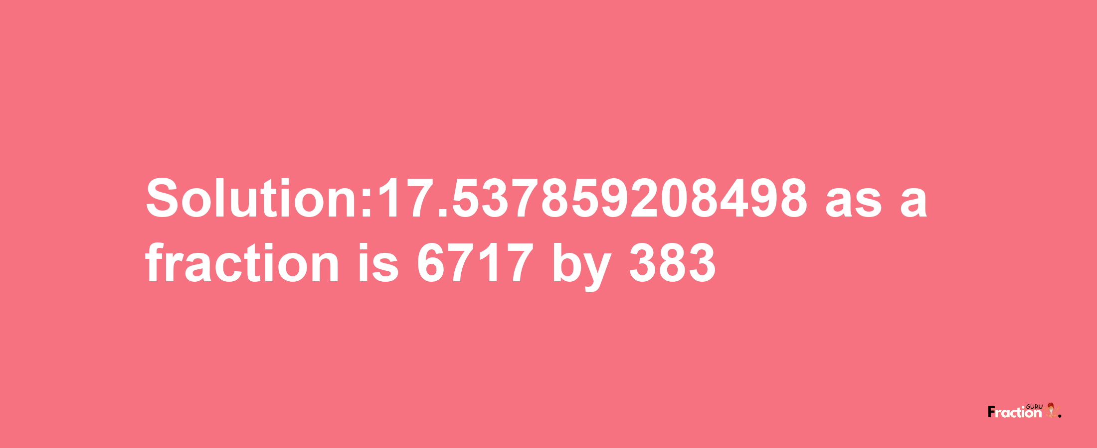 Solution:17.537859208498 as a fraction is 6717/383