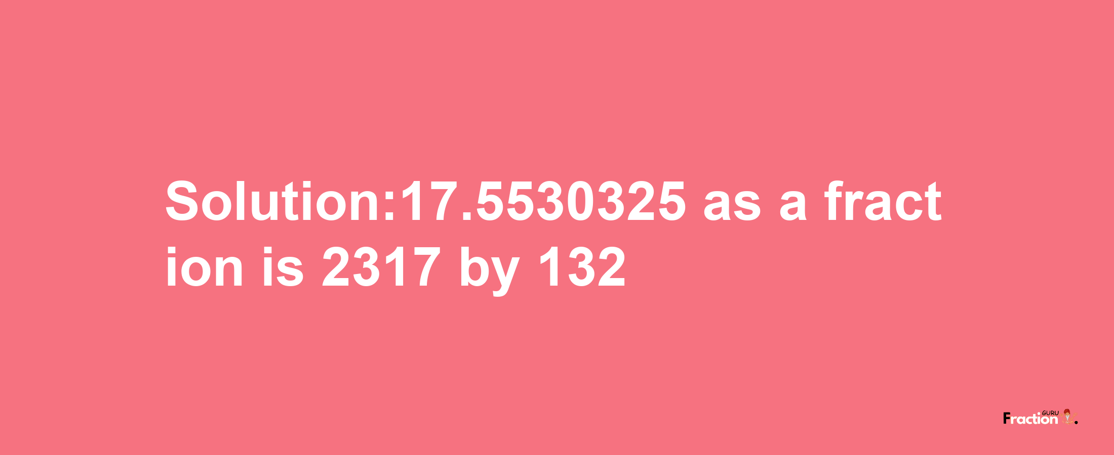 Solution:17.5530325 as a fraction is 2317/132