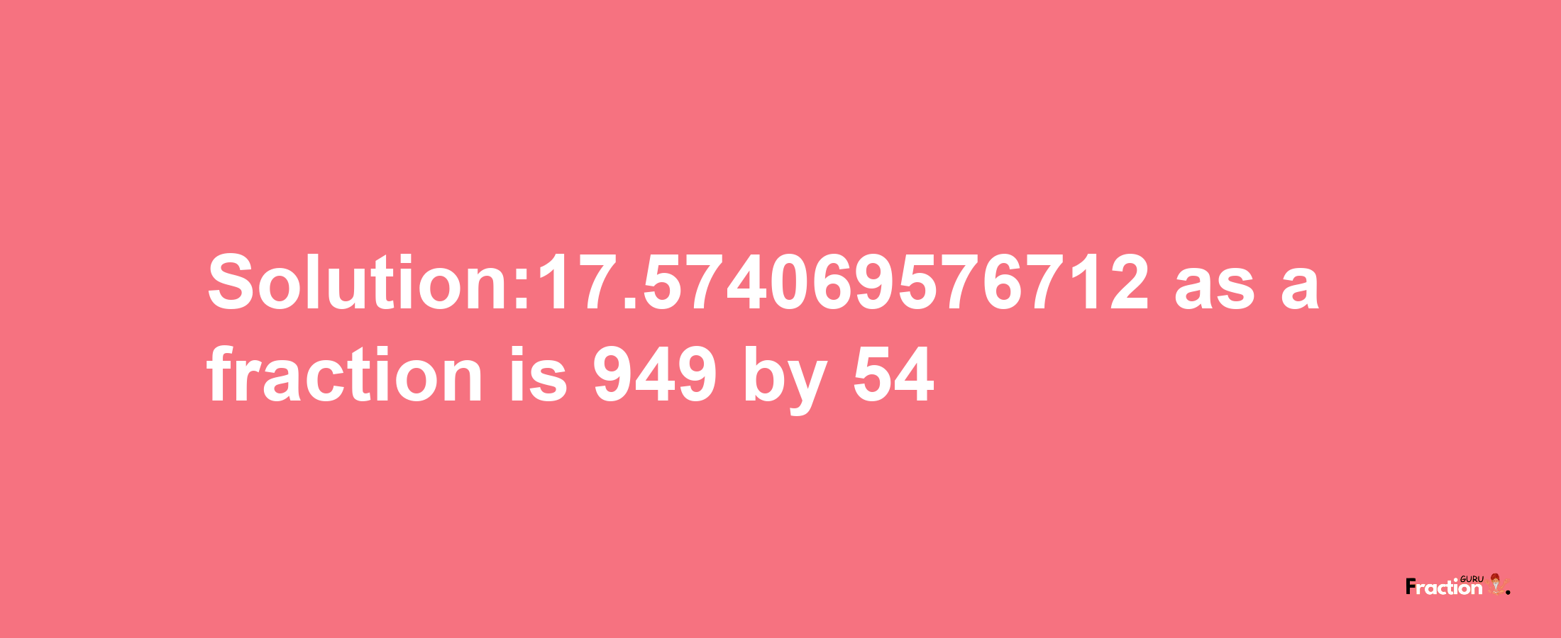 Solution:17.574069576712 as a fraction is 949/54