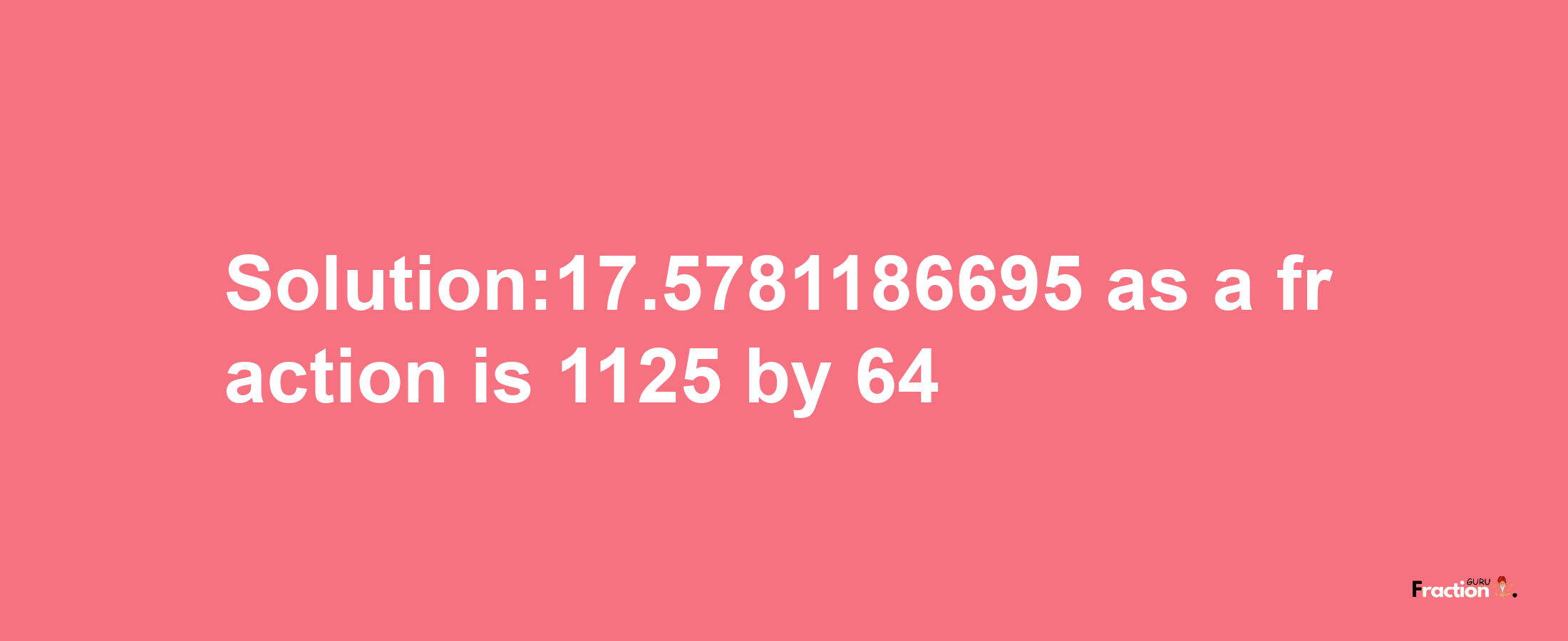 Solution:17.5781186695 as a fraction is 1125/64