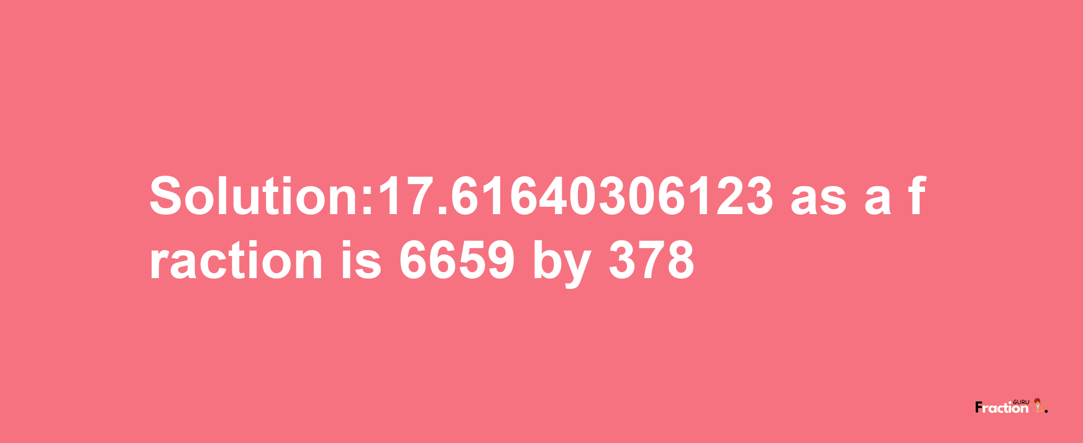 Solution:17.61640306123 as a fraction is 6659/378