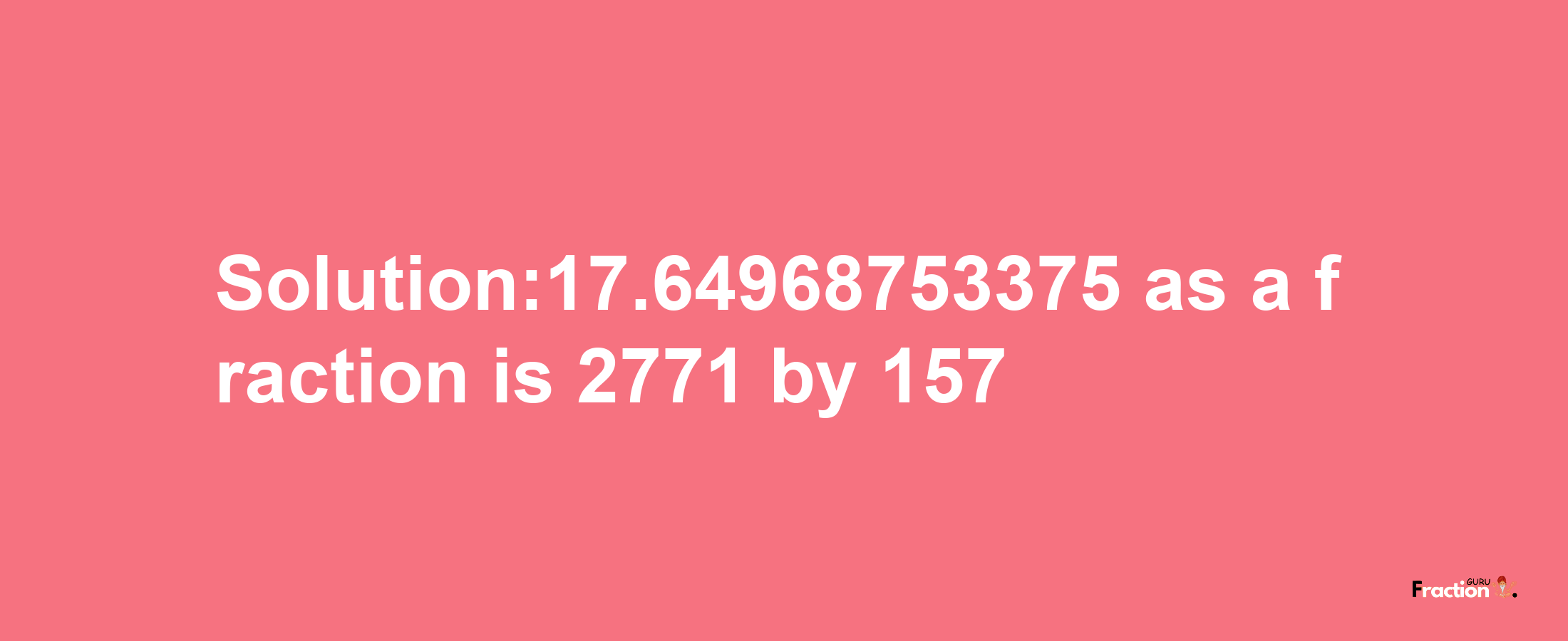 Solution:17.64968753375 as a fraction is 2771/157