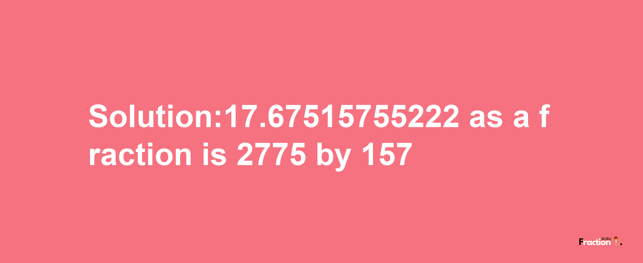 Solution:17.67515755222 as a fraction is 2775/157