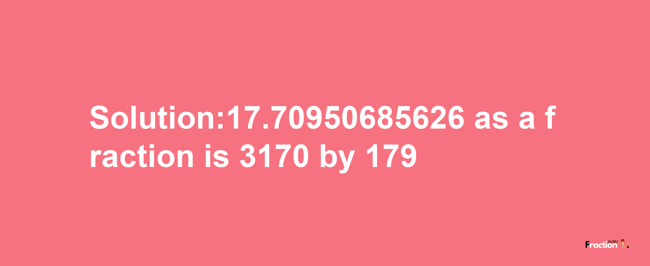 Solution:17.70950685626 as a fraction is 3170/179