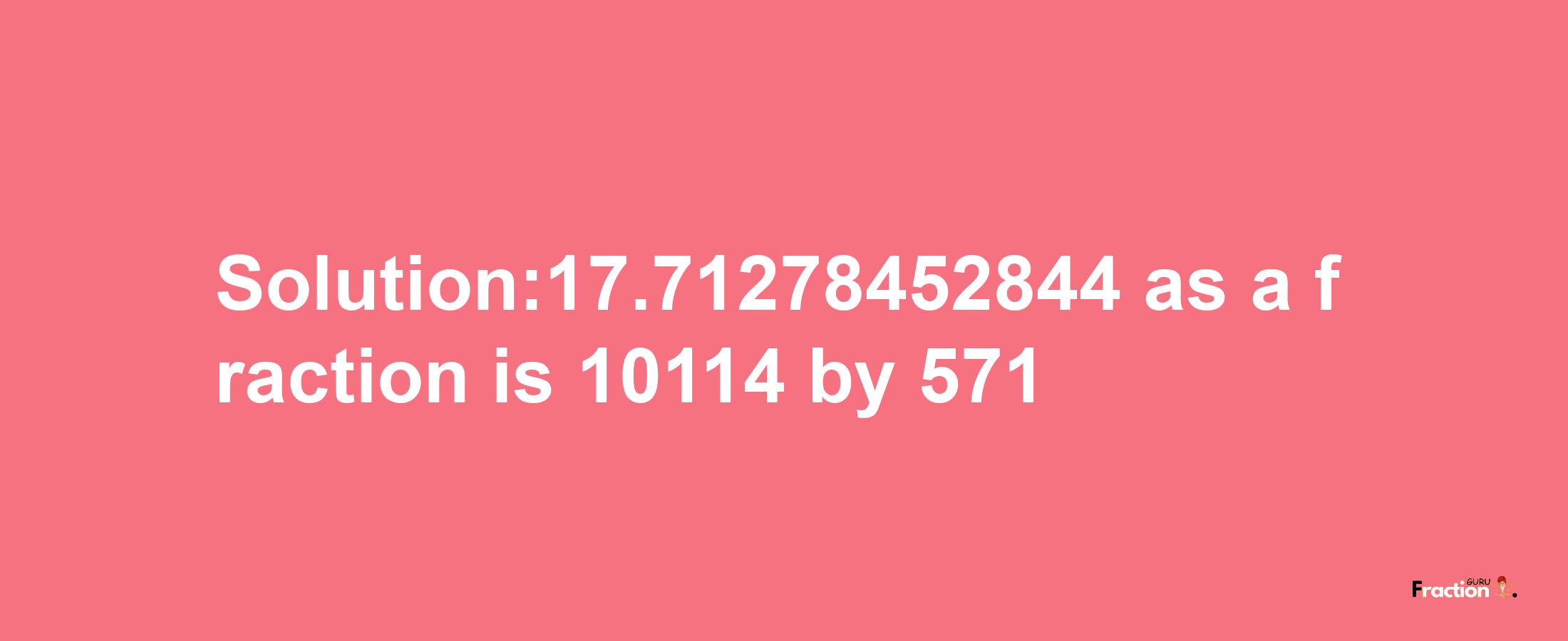 Solution:17.71278452844 as a fraction is 10114/571