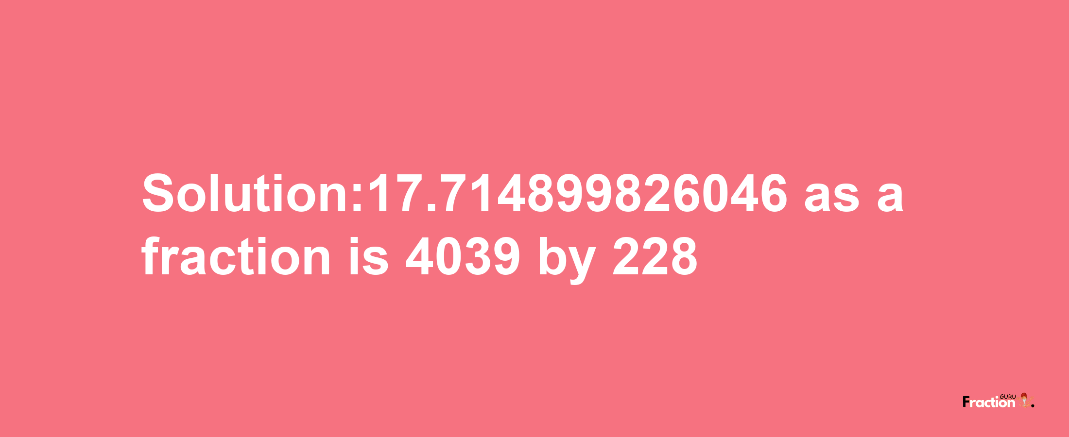 Solution:17.714899826046 as a fraction is 4039/228