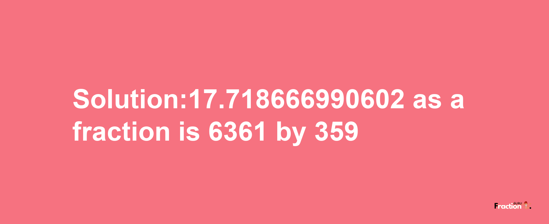 Solution:17.718666990602 as a fraction is 6361/359