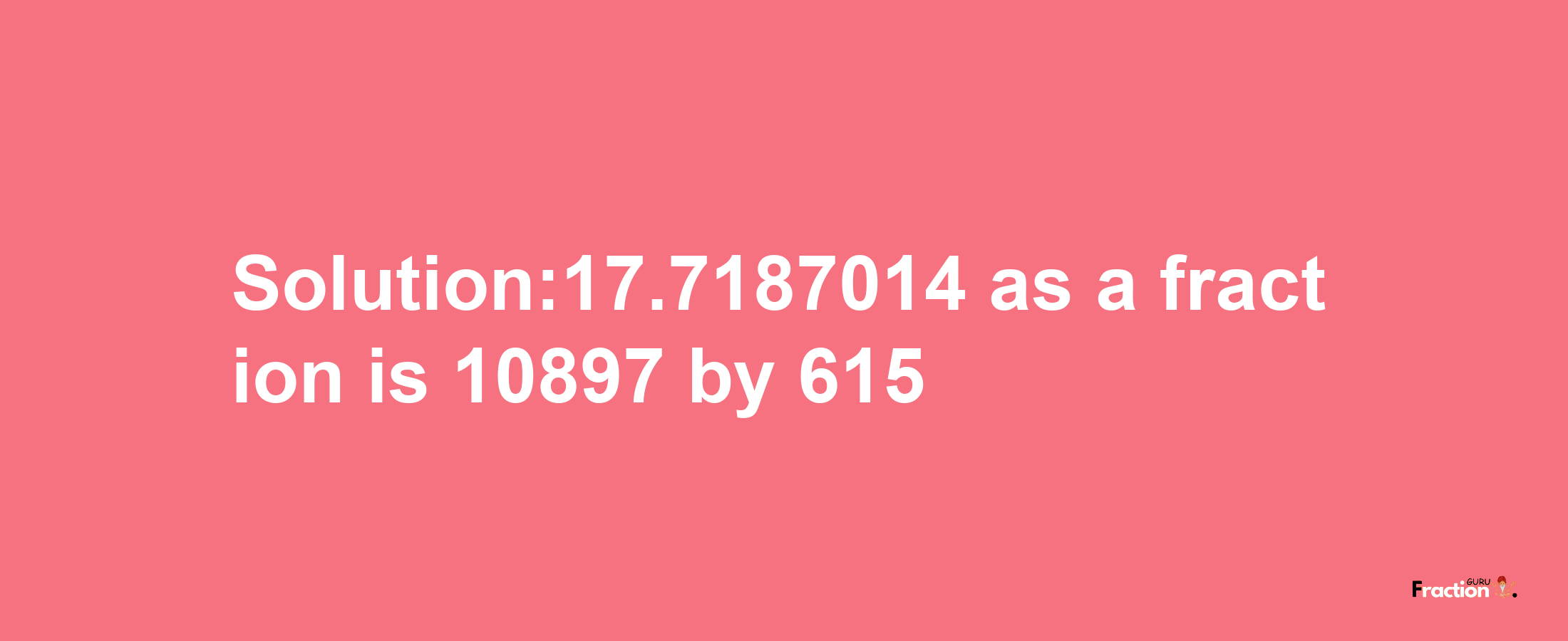 Solution:17.7187014 as a fraction is 10897/615