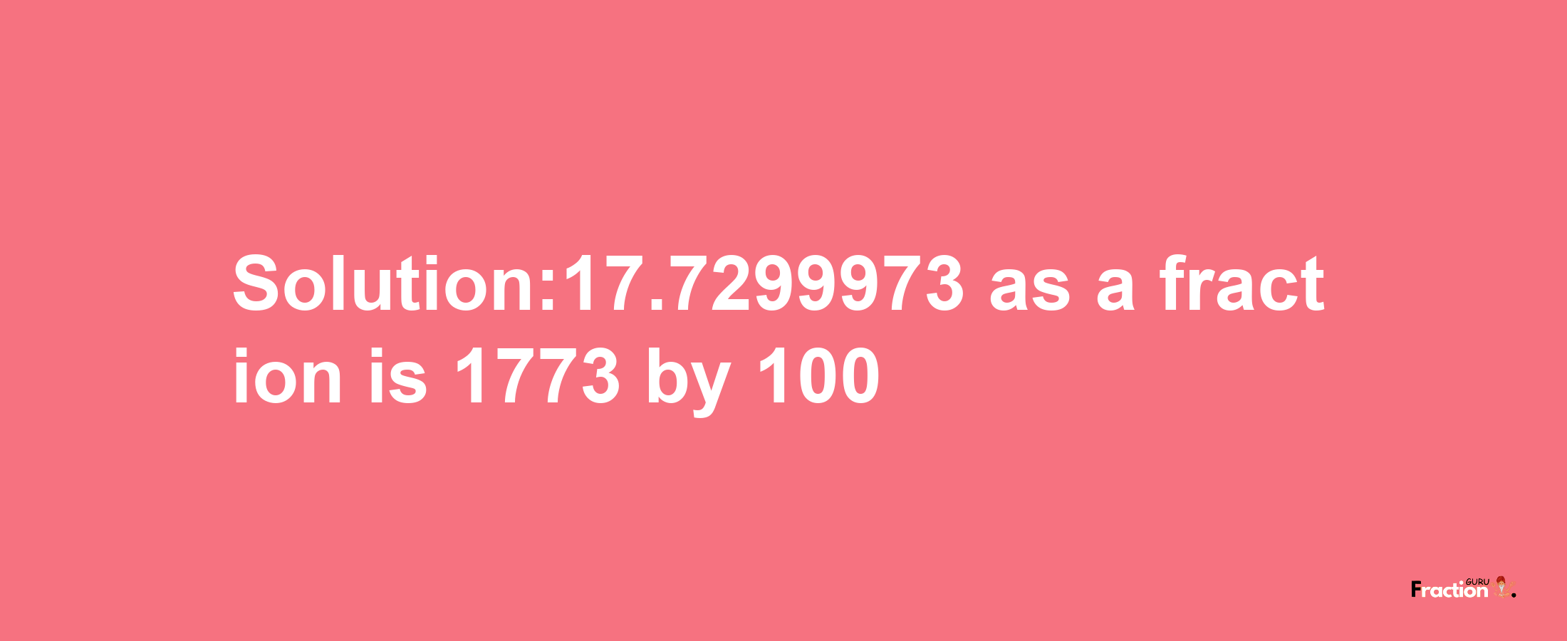 Solution:17.7299973 as a fraction is 1773/100