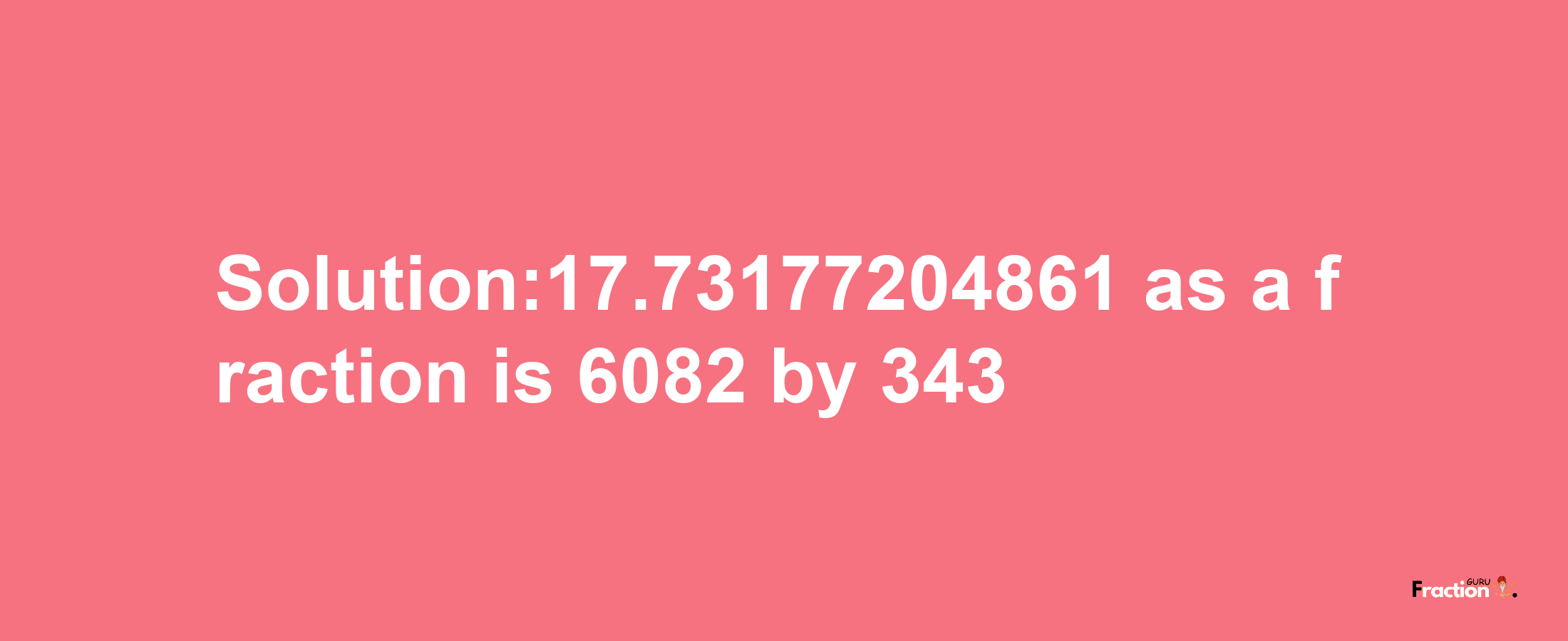 Solution:17.73177204861 as a fraction is 6082/343