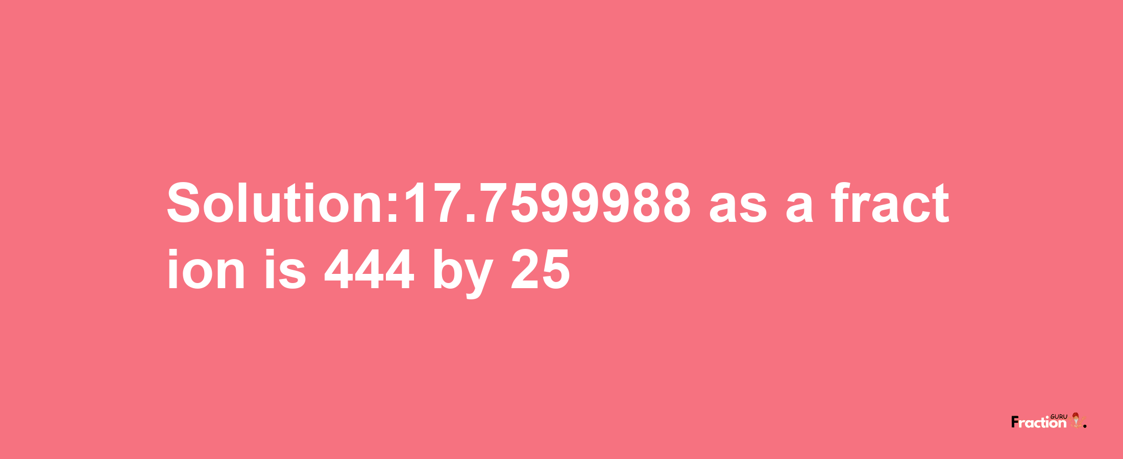 Solution:17.7599988 as a fraction is 444/25