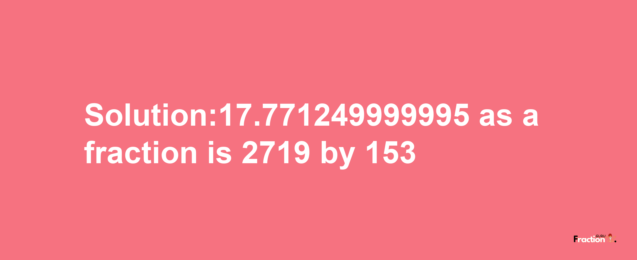 Solution:17.771249999995 as a fraction is 2719/153