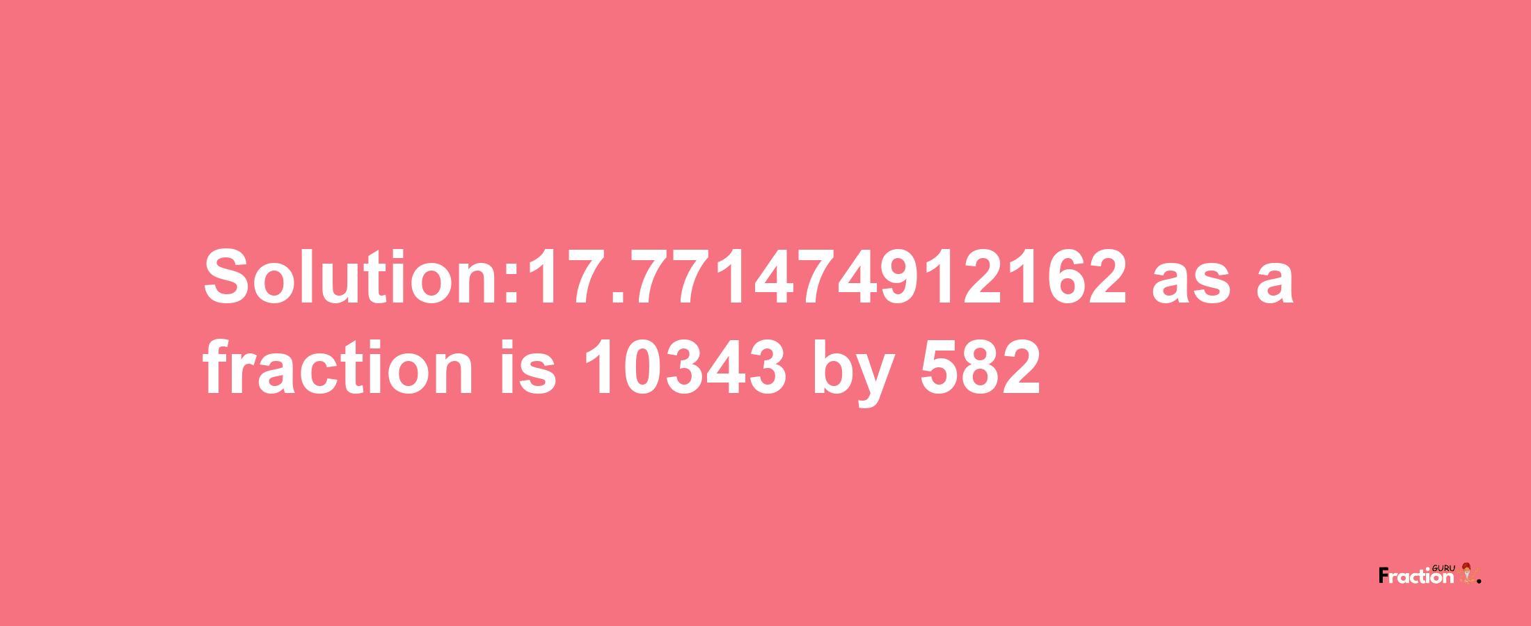 Solution:17.771474912162 as a fraction is 10343/582