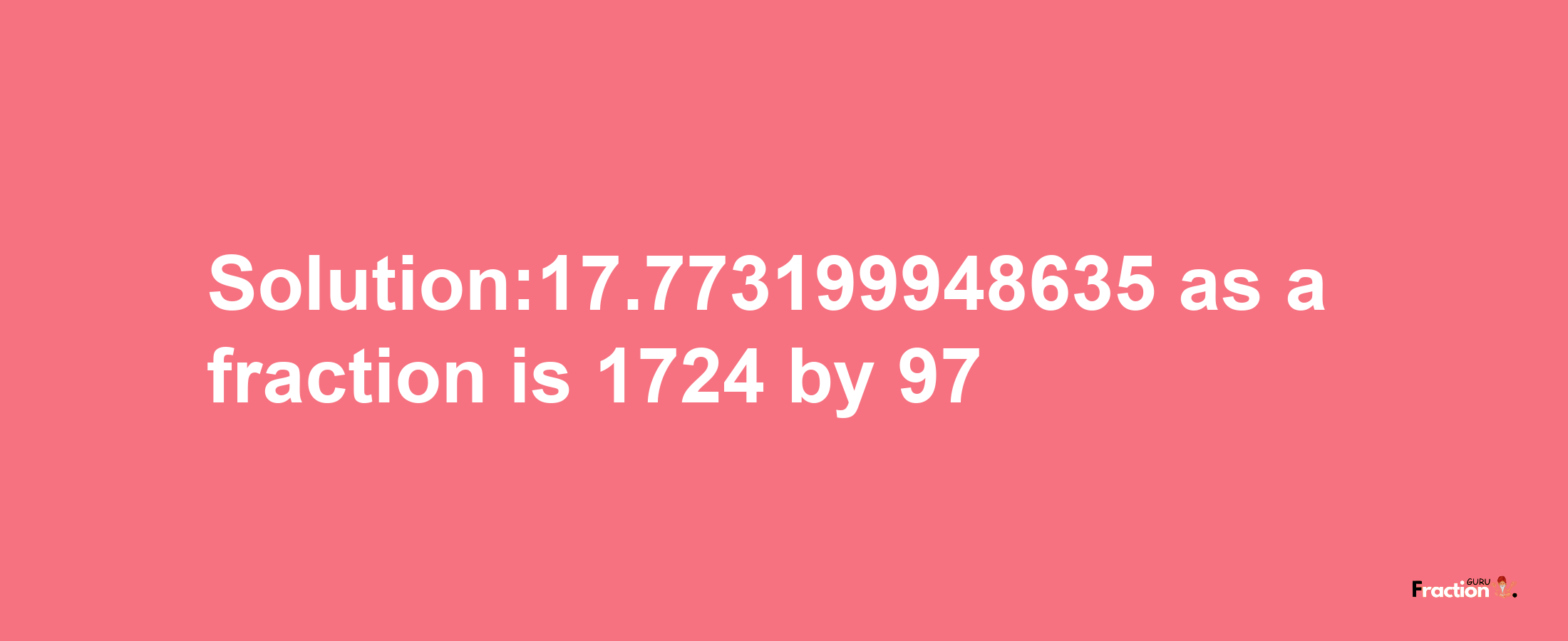 Solution:17.773199948635 as a fraction is 1724/97