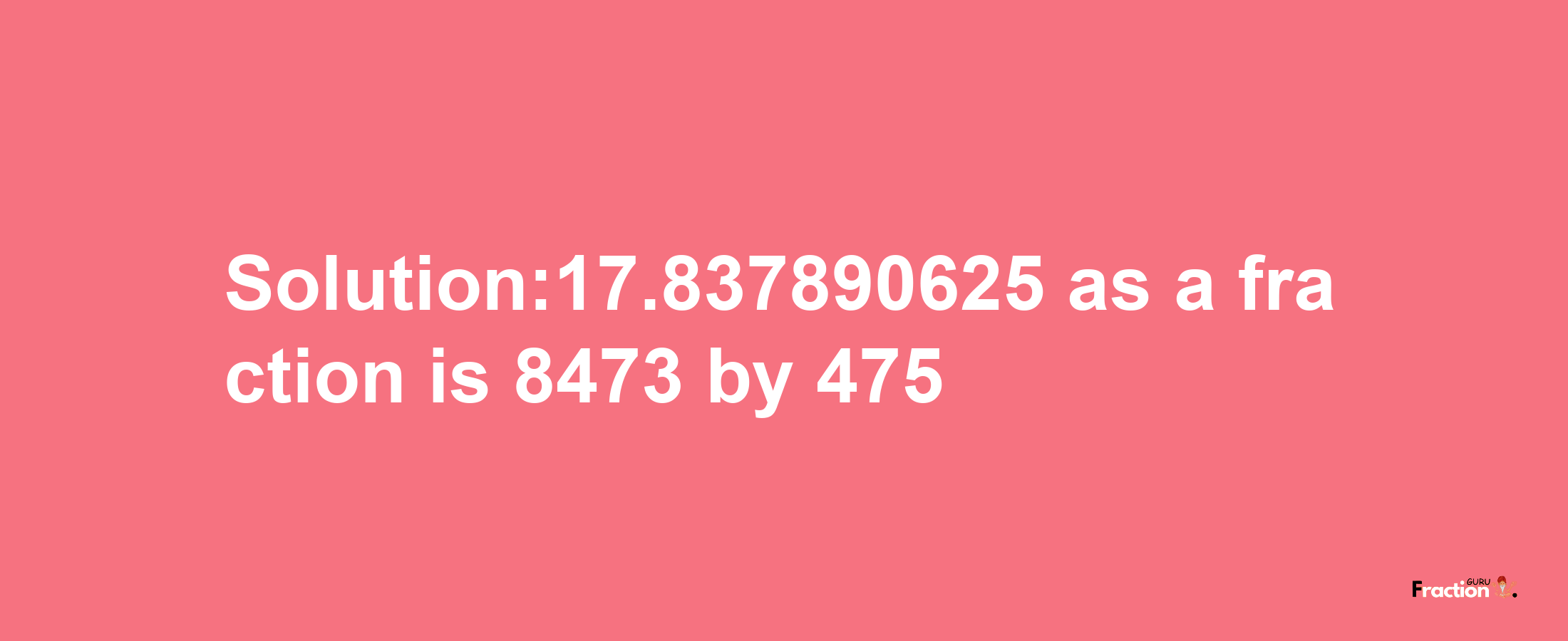 Solution:17.837890625 as a fraction is 8473/475