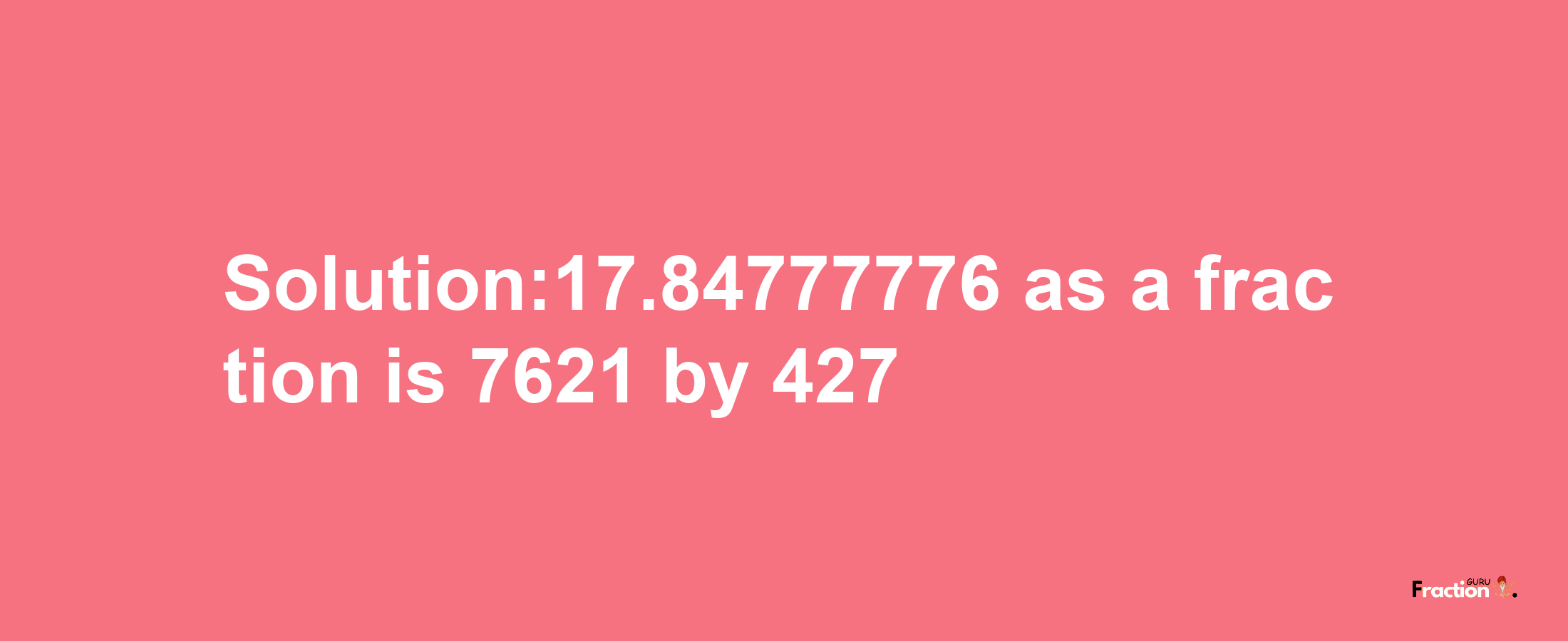 Solution:17.84777776 as a fraction is 7621/427