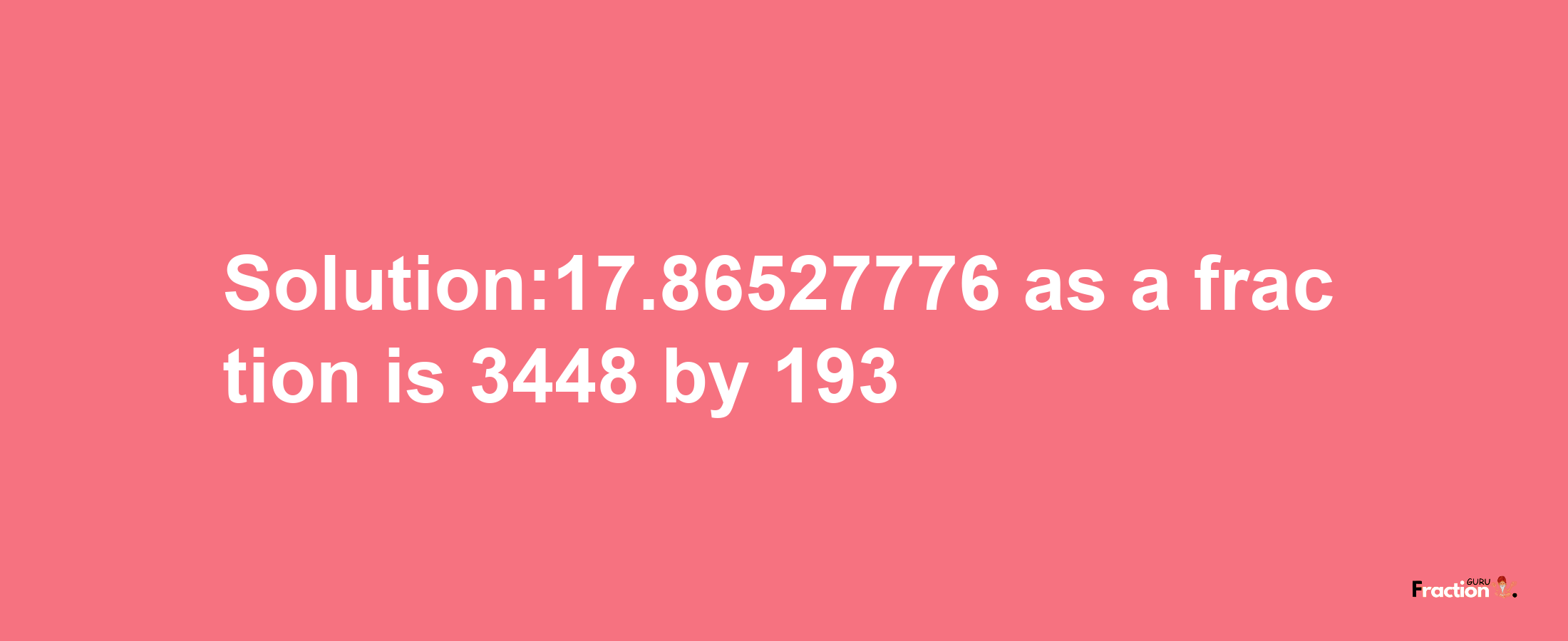 Solution:17.86527776 as a fraction is 3448/193