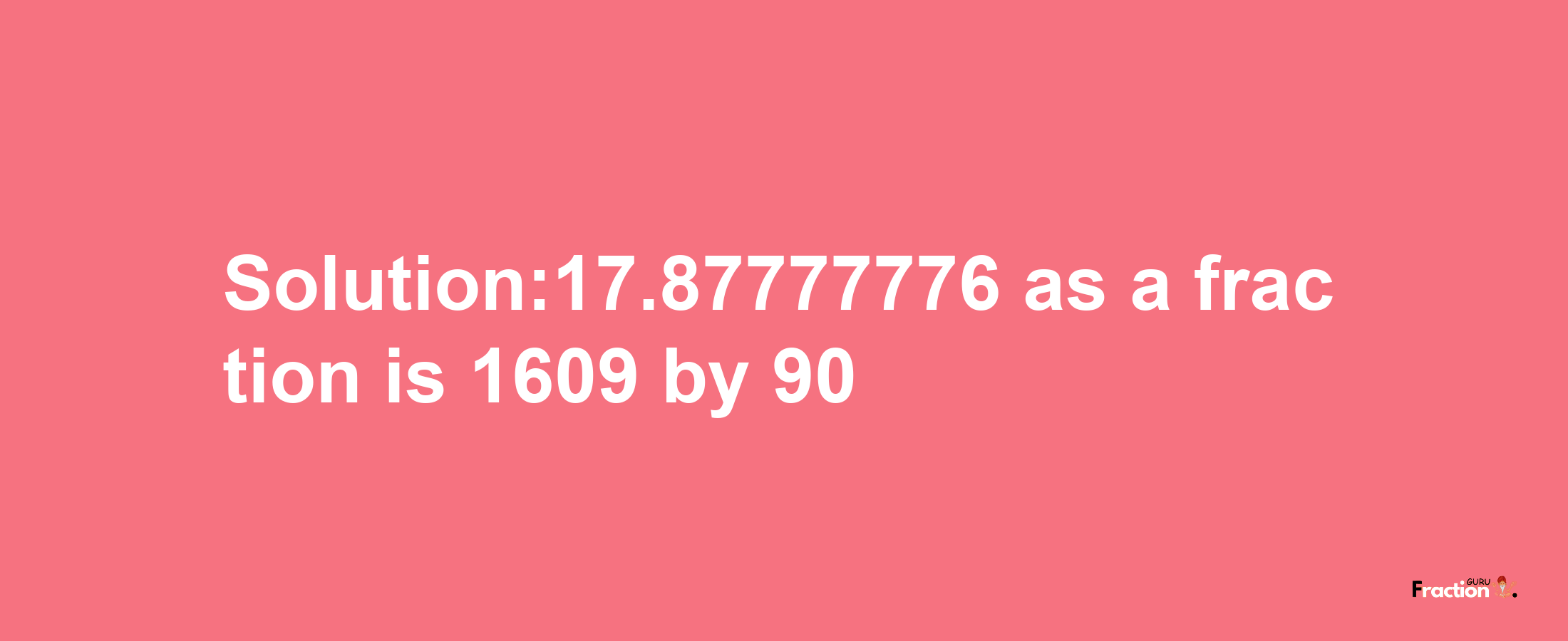 Solution:17.87777776 as a fraction is 1609/90