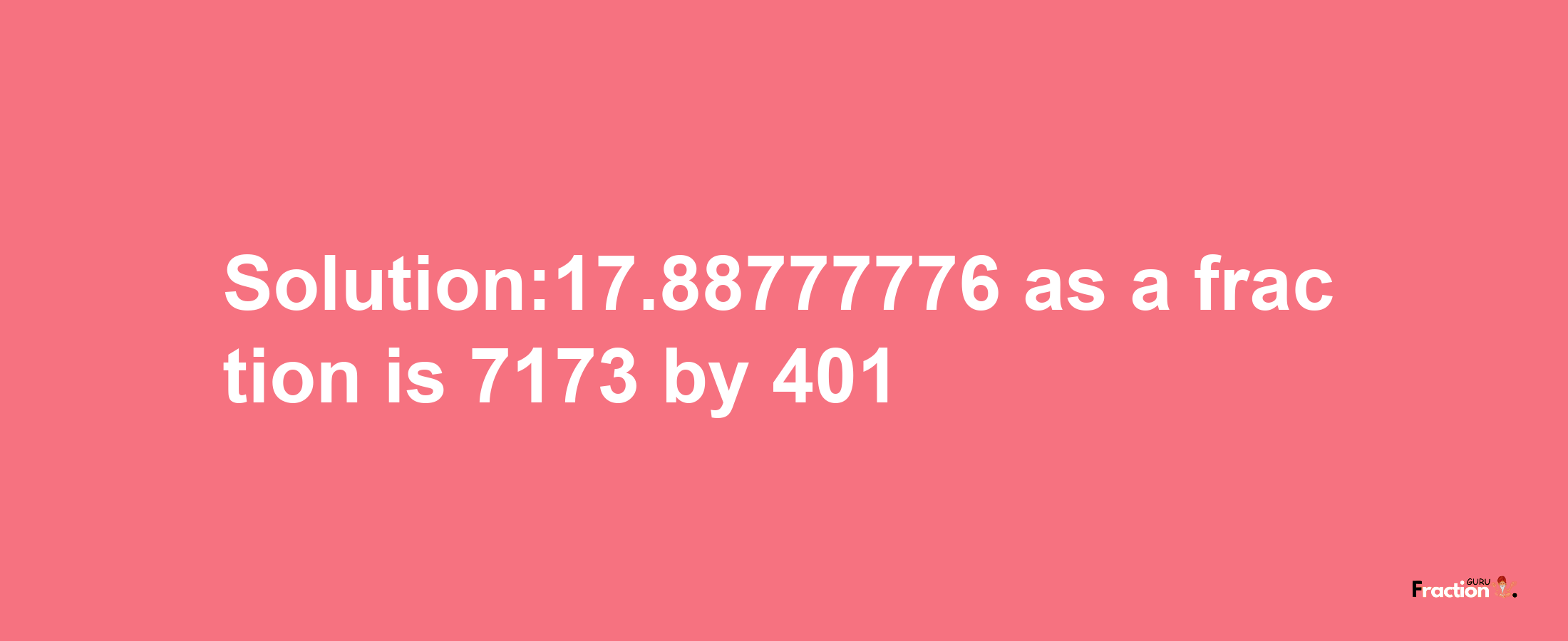 Solution:17.88777776 as a fraction is 7173/401