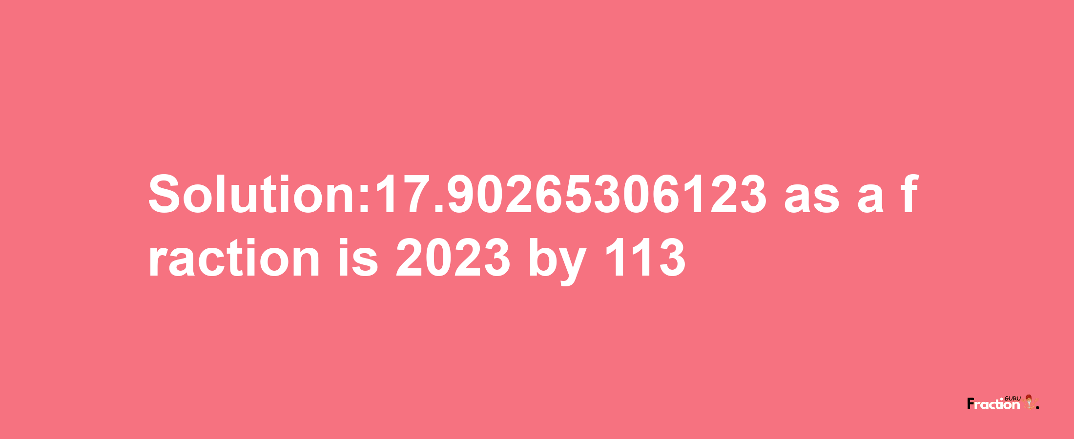 Solution:17.90265306123 as a fraction is 2023/113