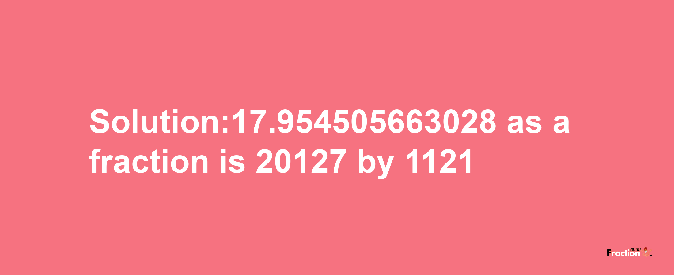 Solution:17.954505663028 as a fraction is 20127/1121