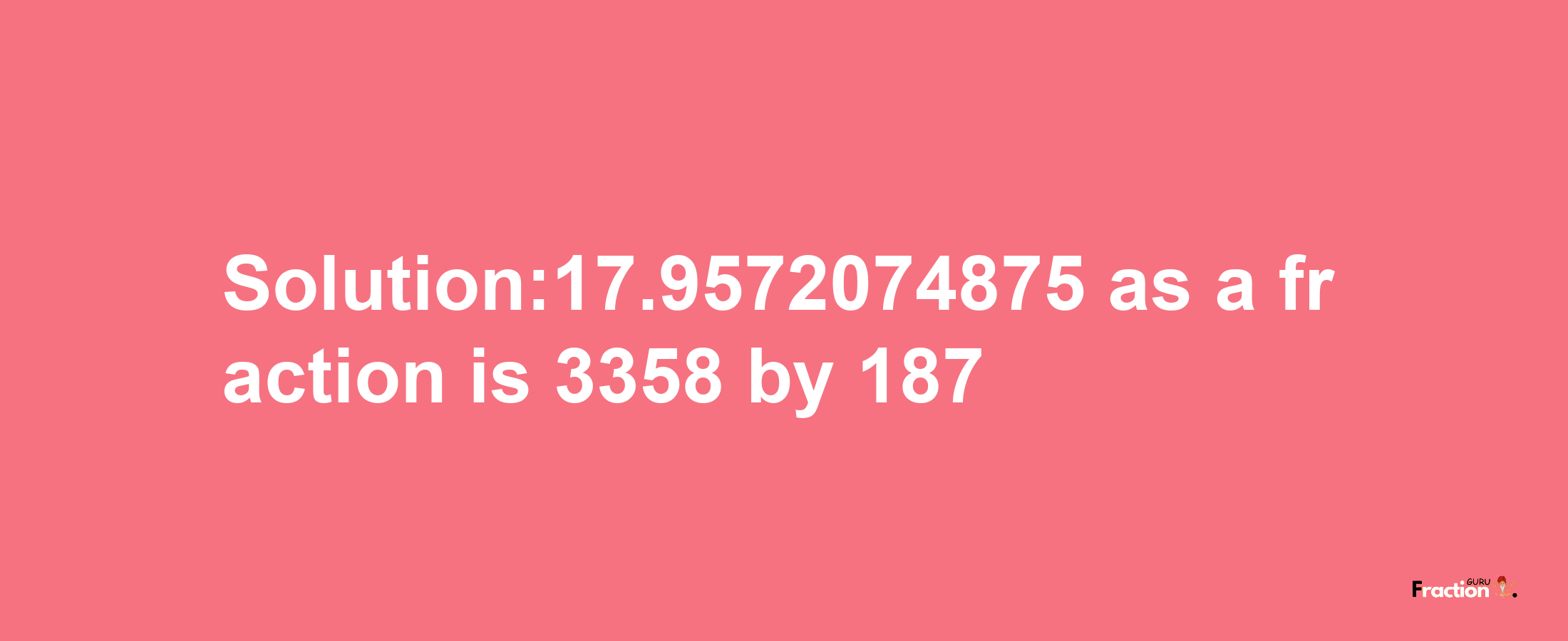 Solution:17.9572074875 as a fraction is 3358/187