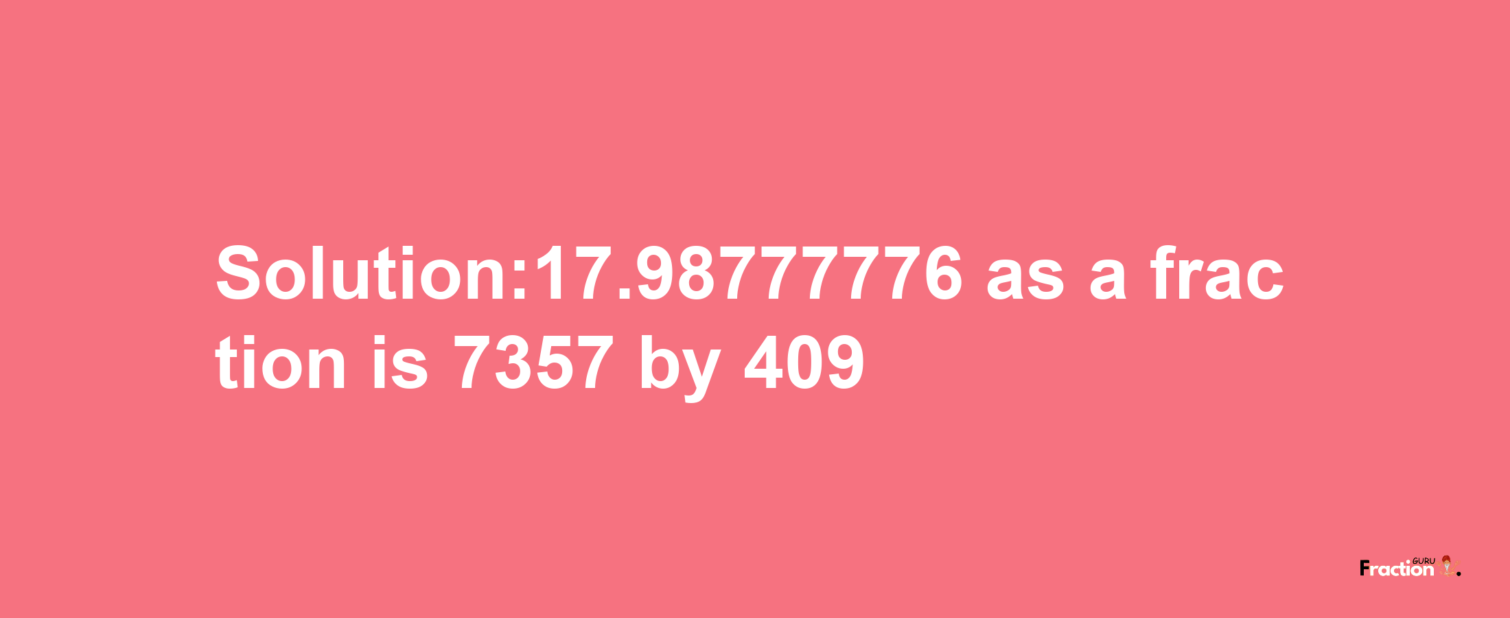 Solution:17.98777776 as a fraction is 7357/409