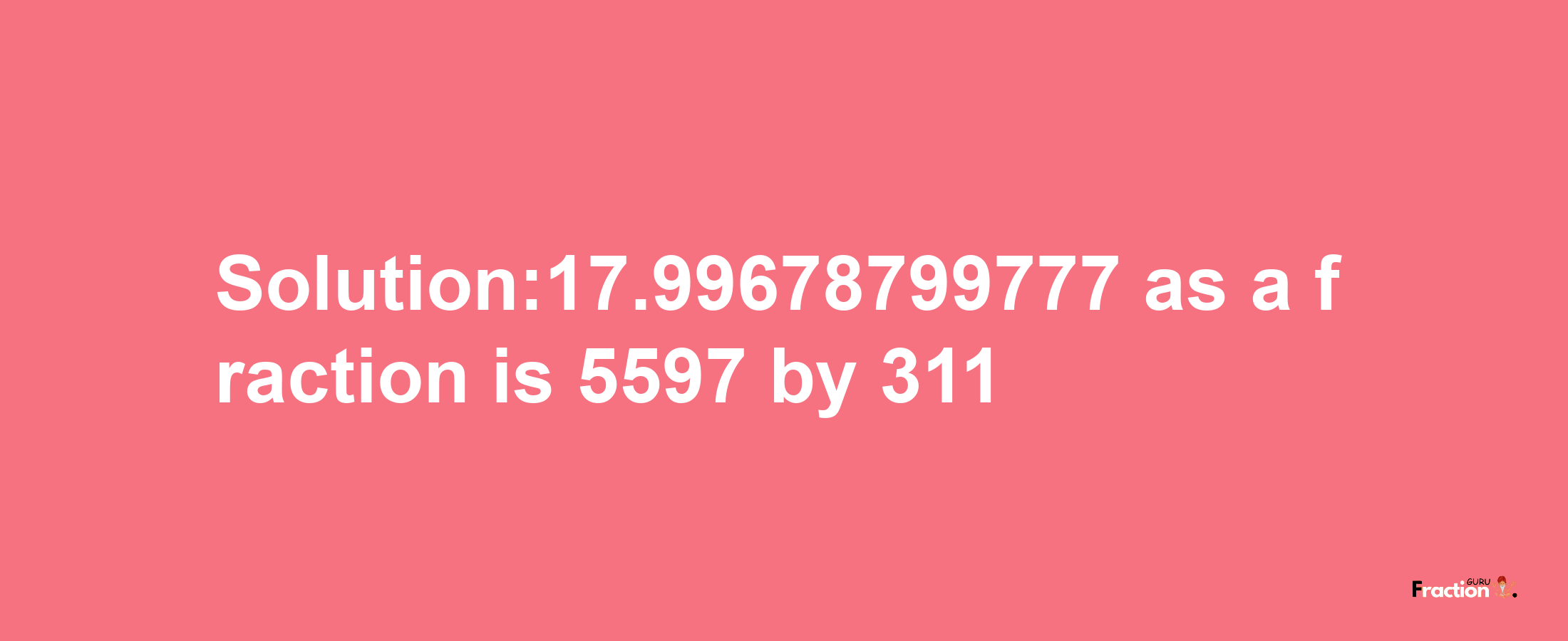 Solution:17.99678799777 as a fraction is 5597/311