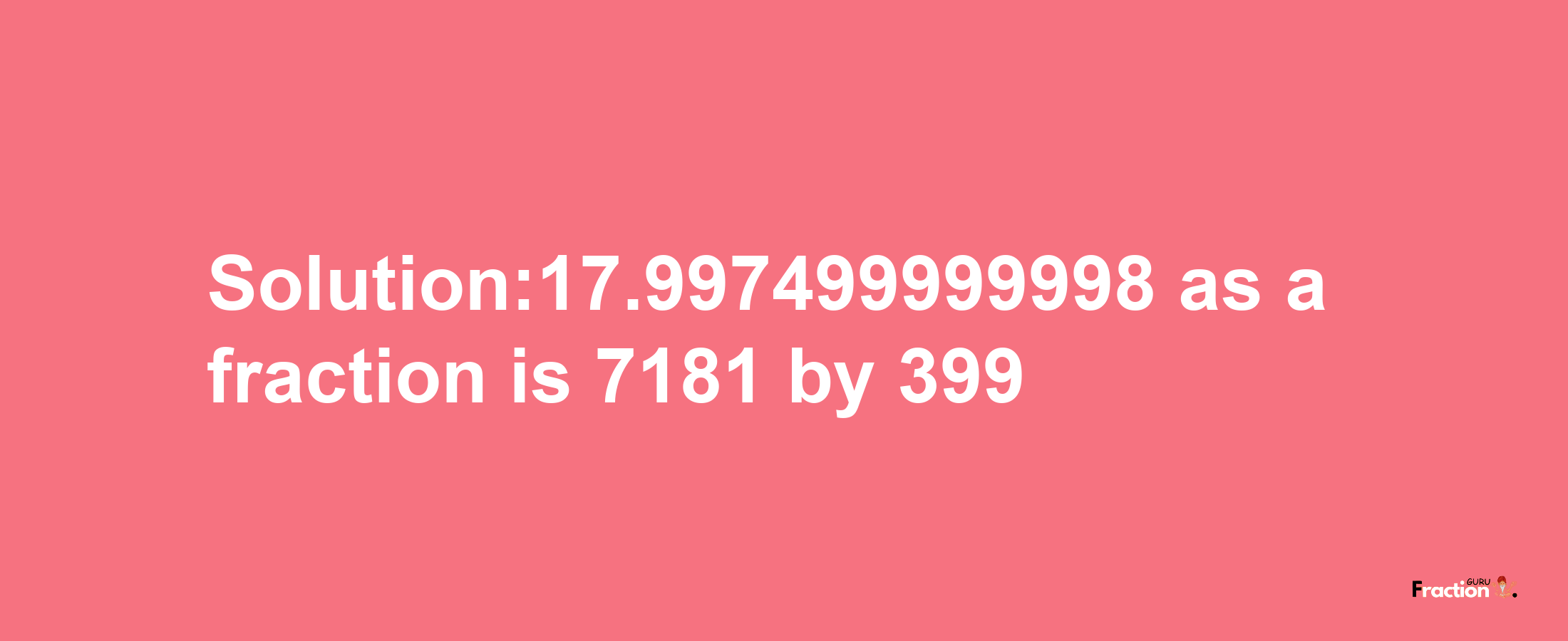 Solution:17.997499999998 as a fraction is 7181/399