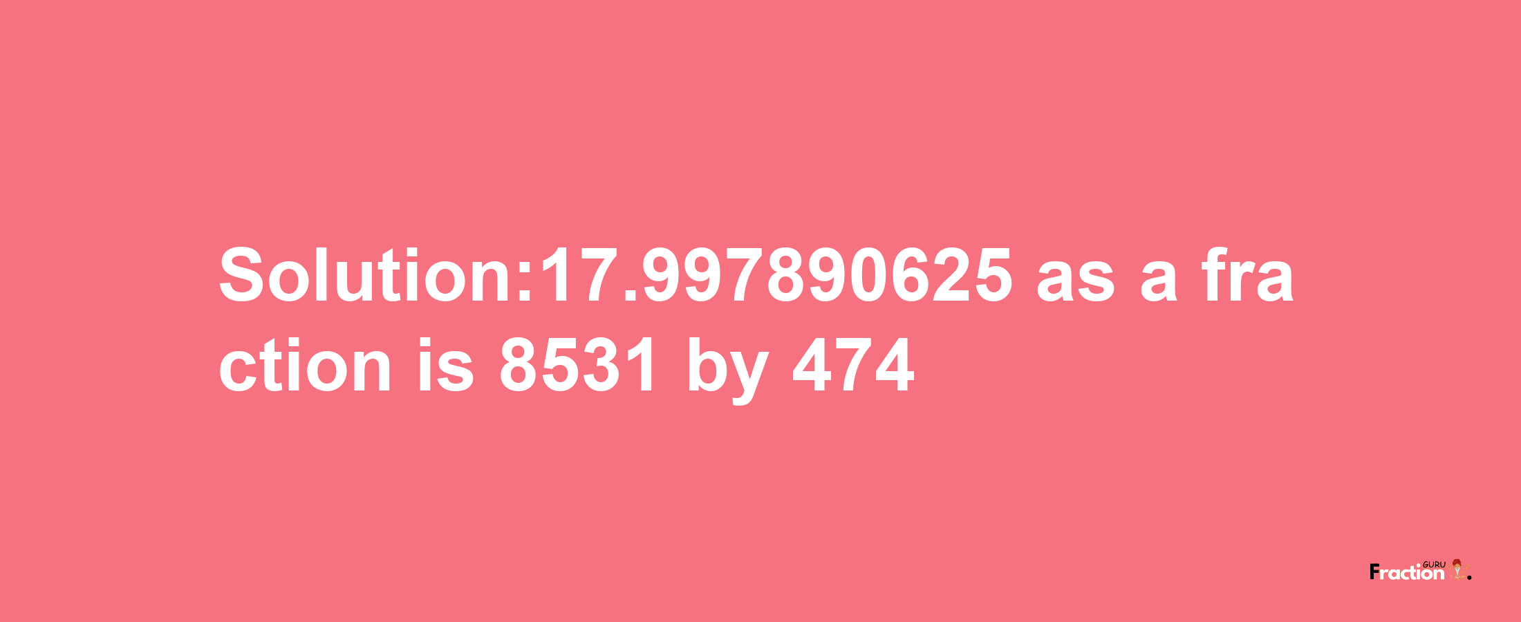 Solution:17.997890625 as a fraction is 8531/474