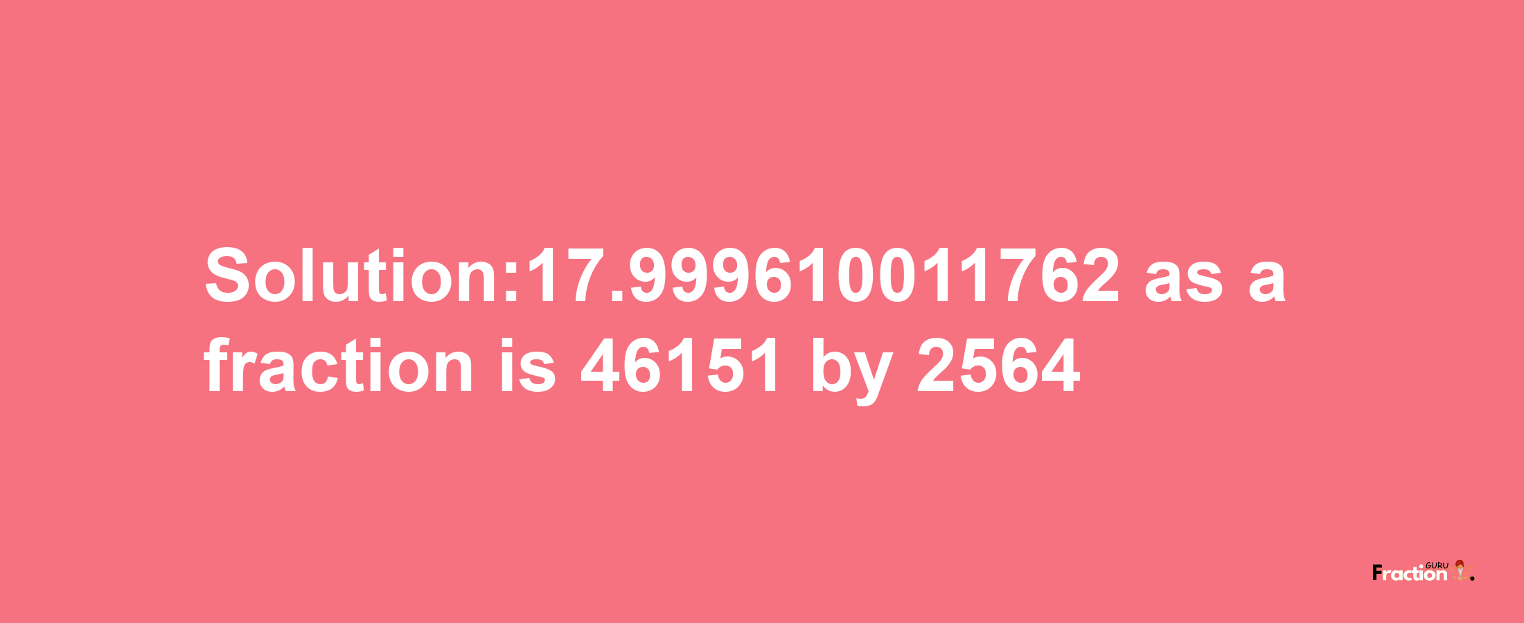 Solution:17.999610011762 as a fraction is 46151/2564