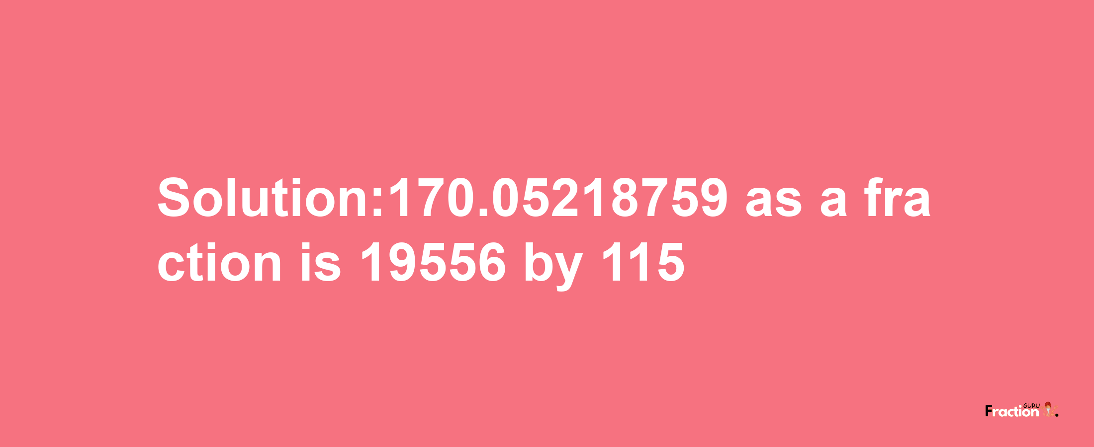 Solution:170.05218759 as a fraction is 19556/115