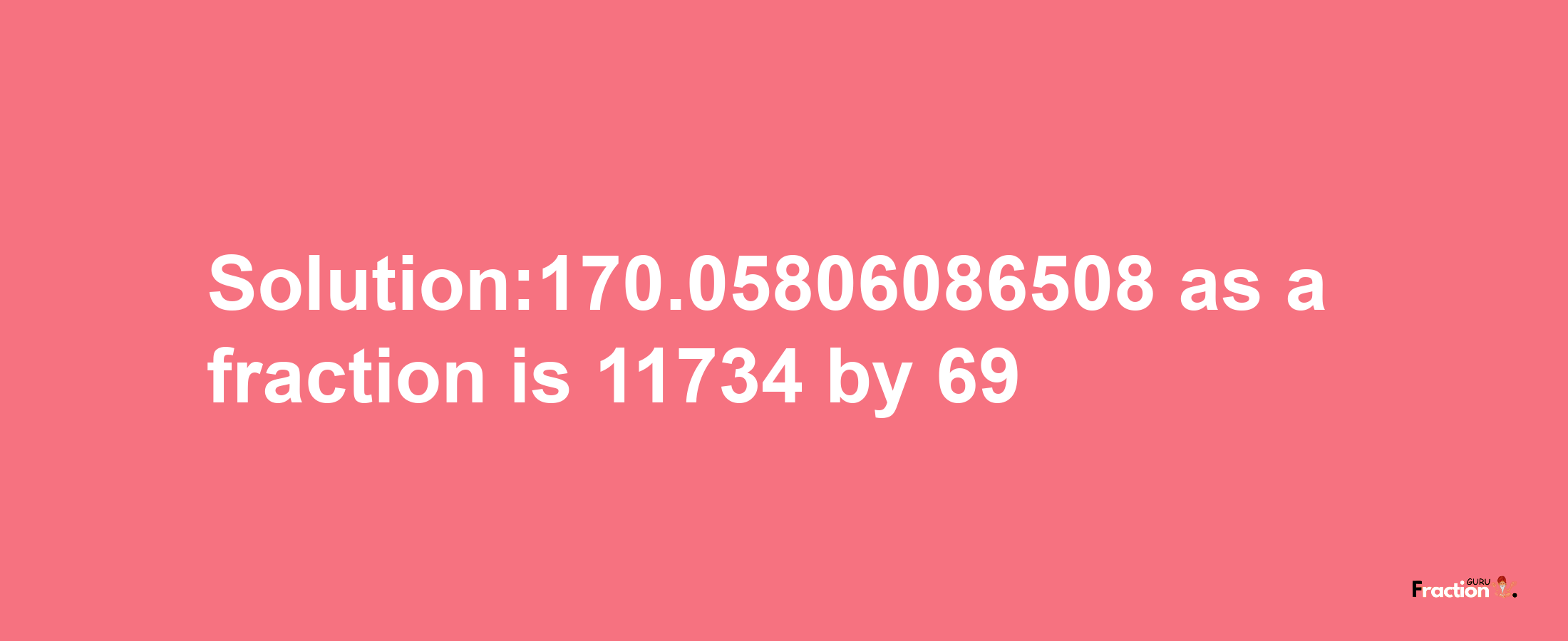 Solution:170.05806086508 as a fraction is 11734/69