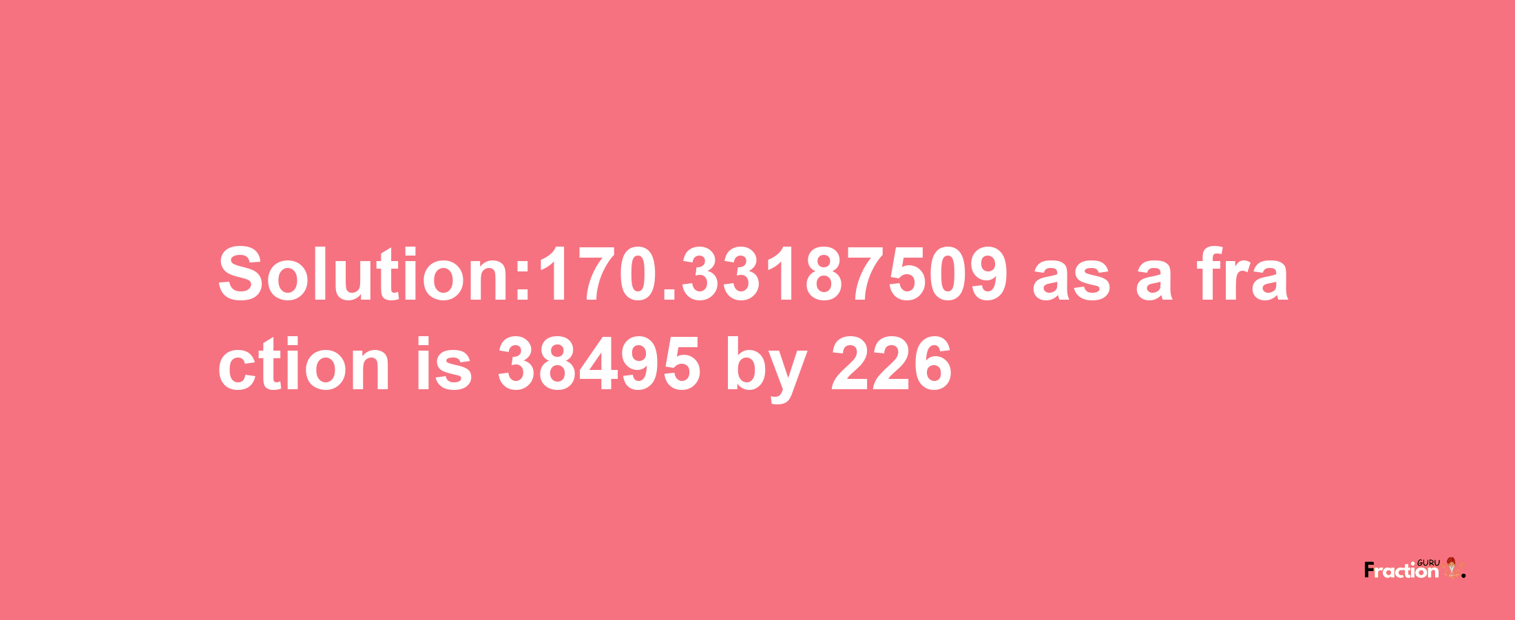 Solution:170.33187509 as a fraction is 38495/226