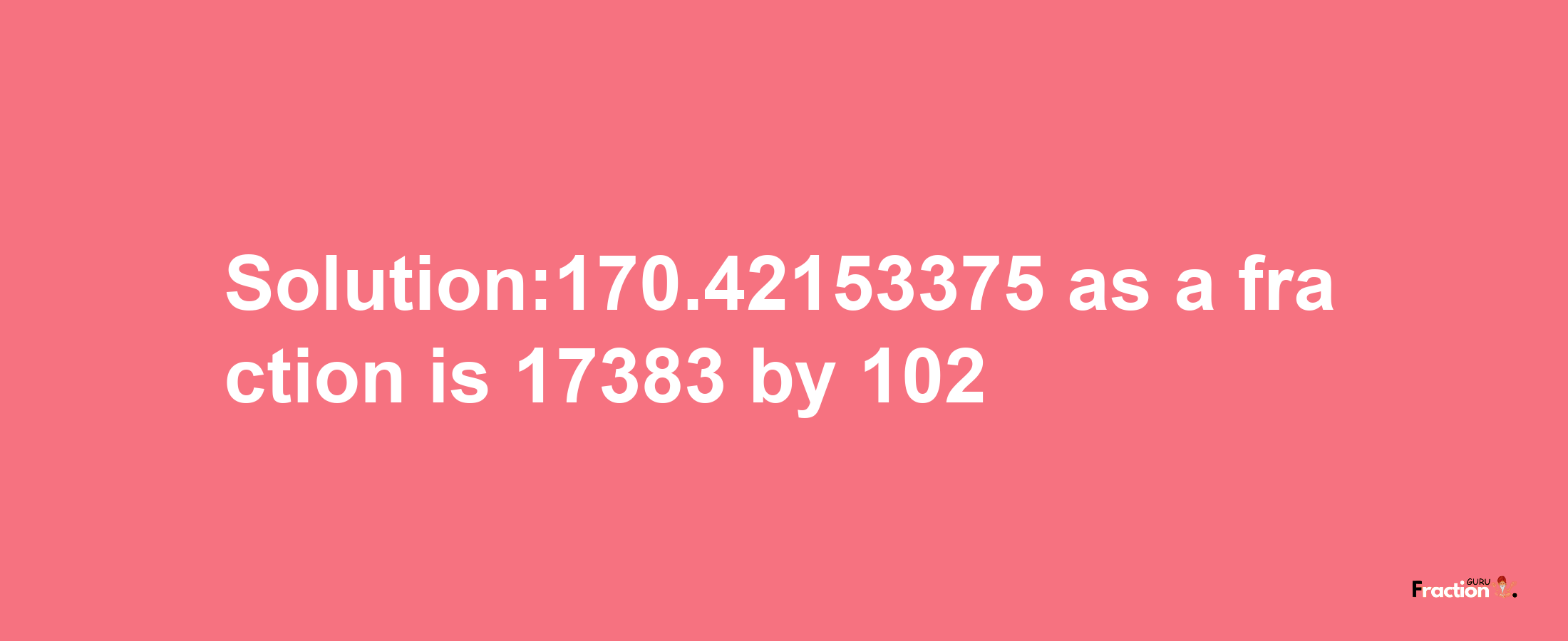 Solution:170.42153375 as a fraction is 17383/102