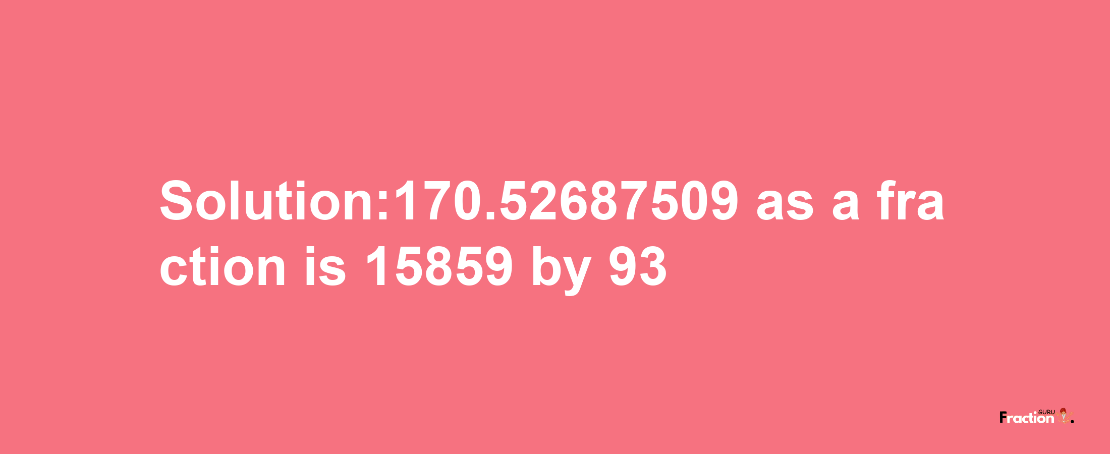 Solution:170.52687509 as a fraction is 15859/93