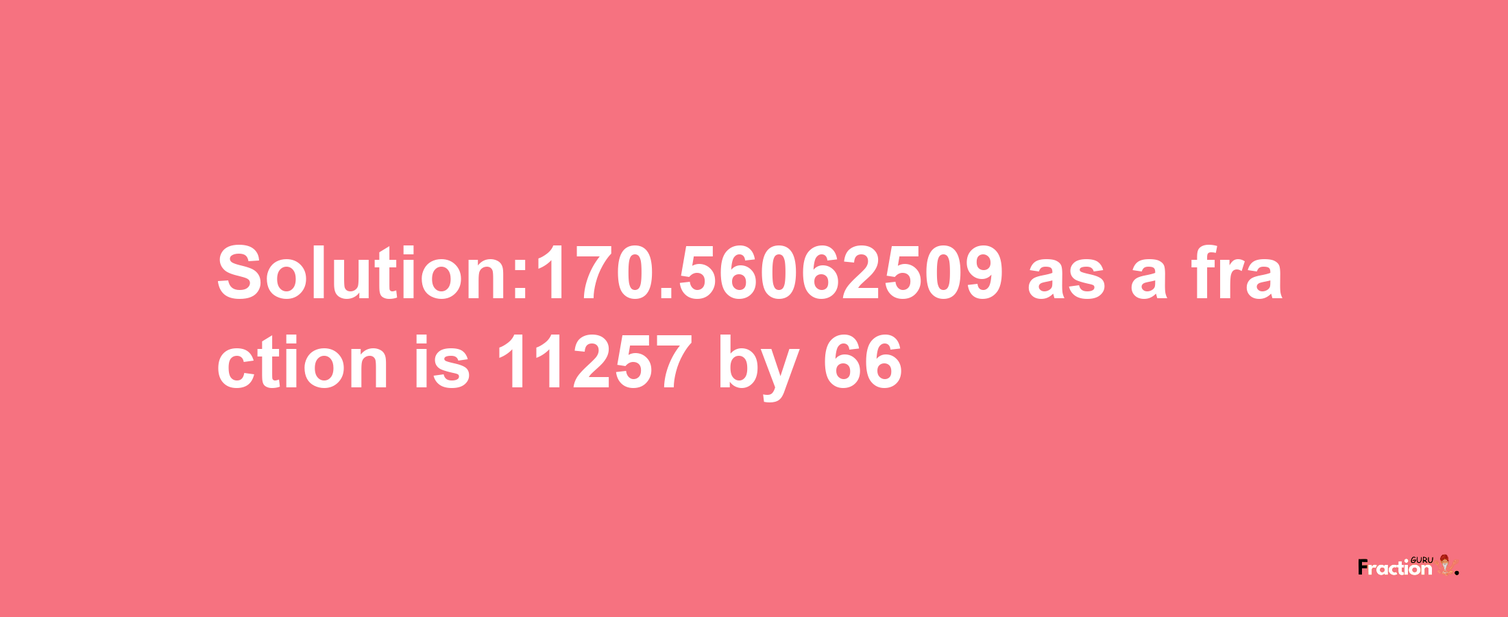 Solution:170.56062509 as a fraction is 11257/66