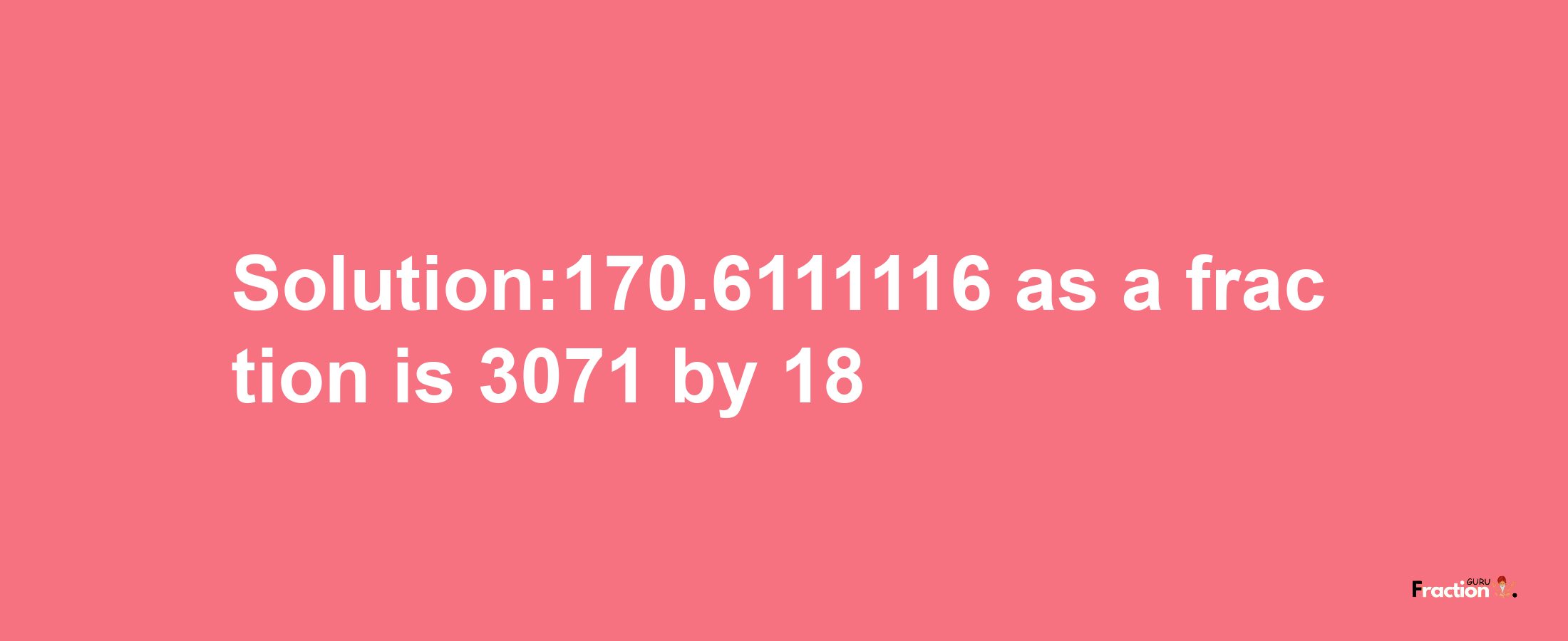 Solution:170.6111116 as a fraction is 3071/18