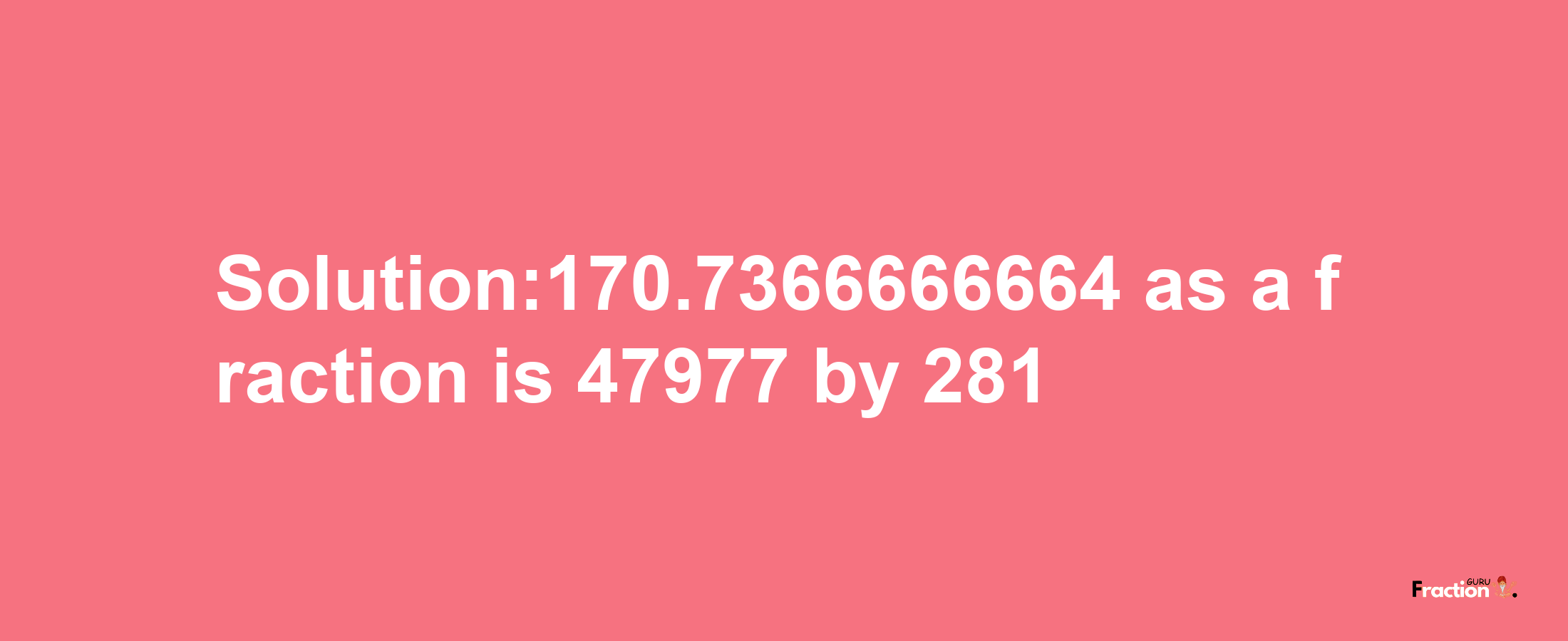 Solution:170.7366666664 as a fraction is 47977/281