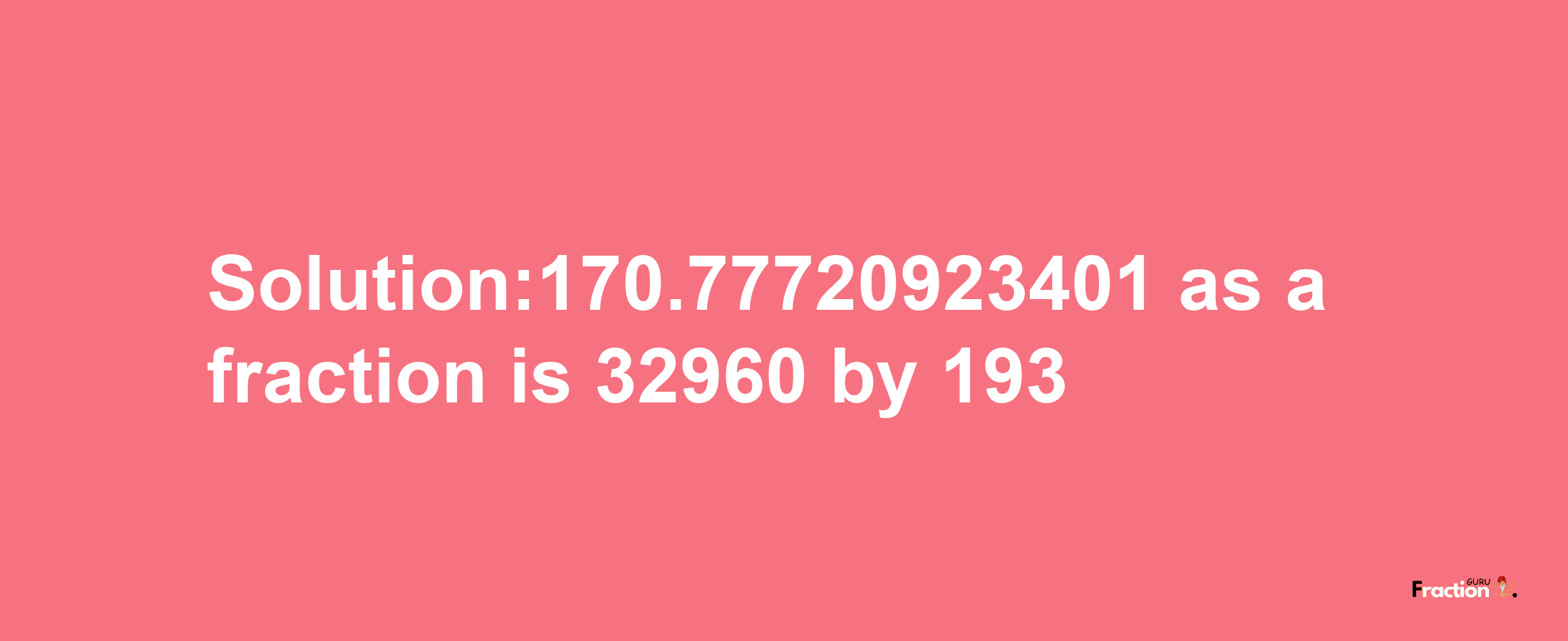 Solution:170.77720923401 as a fraction is 32960/193