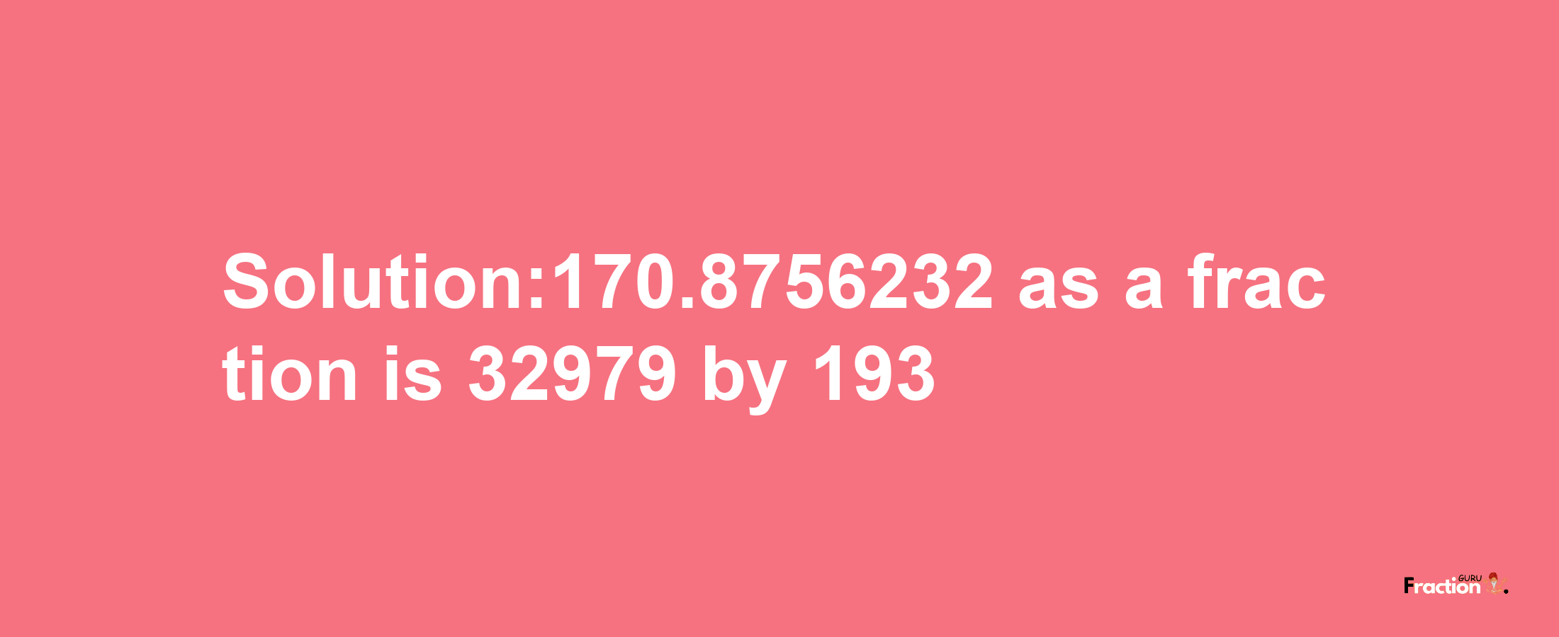 Solution:170.8756232 as a fraction is 32979/193