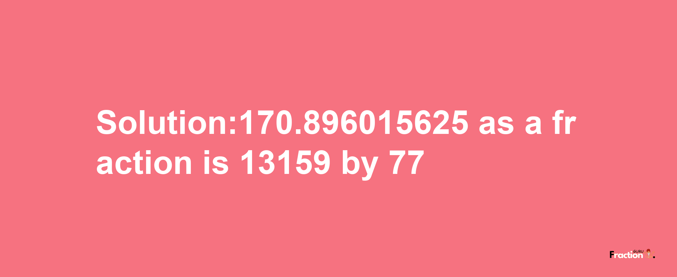 Solution:170.896015625 as a fraction is 13159/77