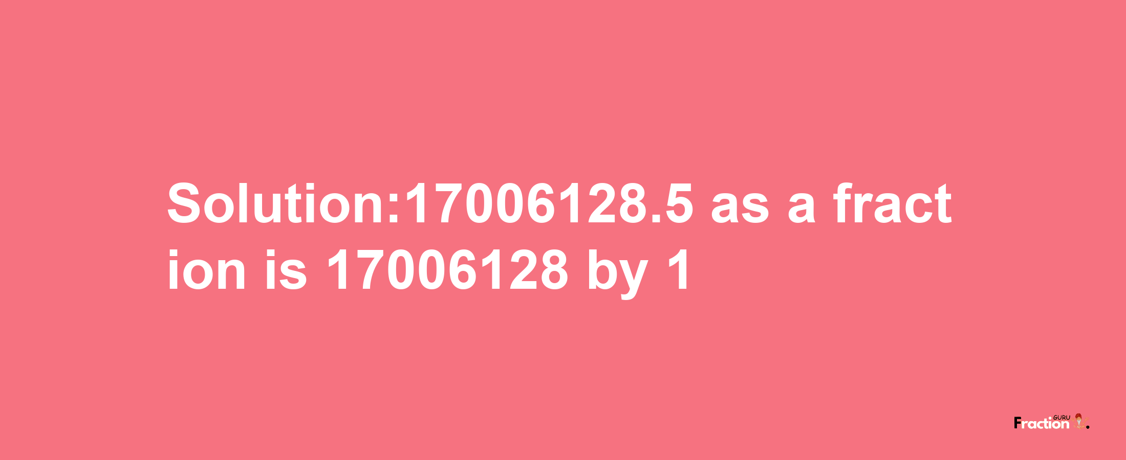 Solution:17006128.5 as a fraction is 17006128/1